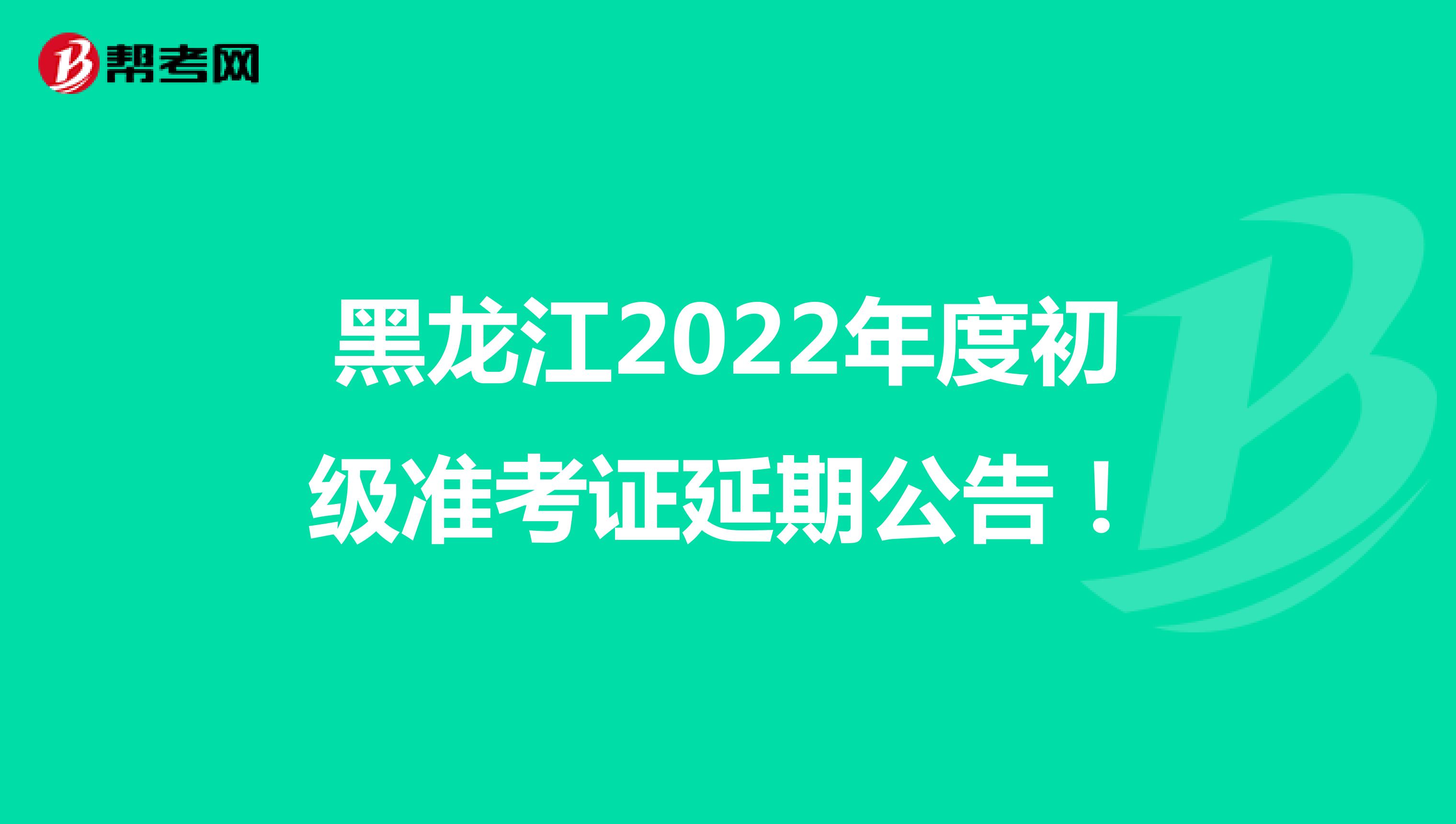 黑龙江2022年度初级准考证延期公告！