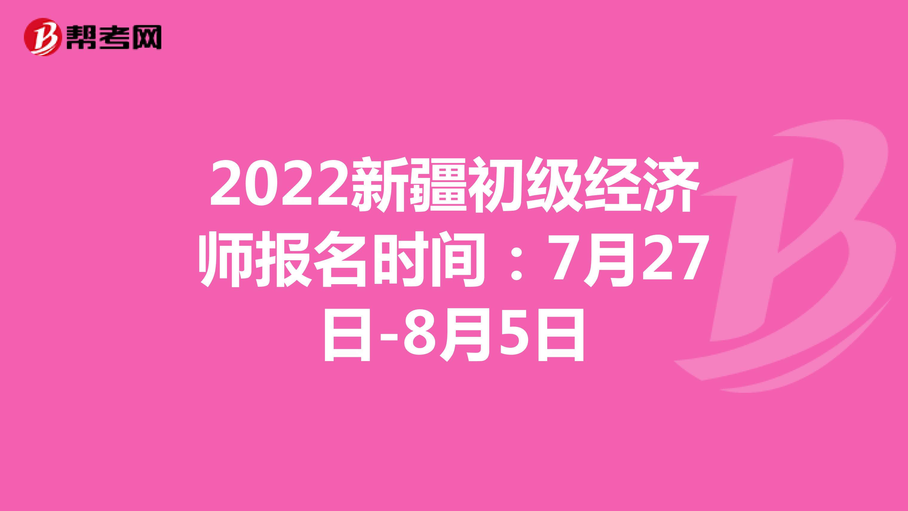 2022新疆初级经济师报名时间：7月27日-8月5日