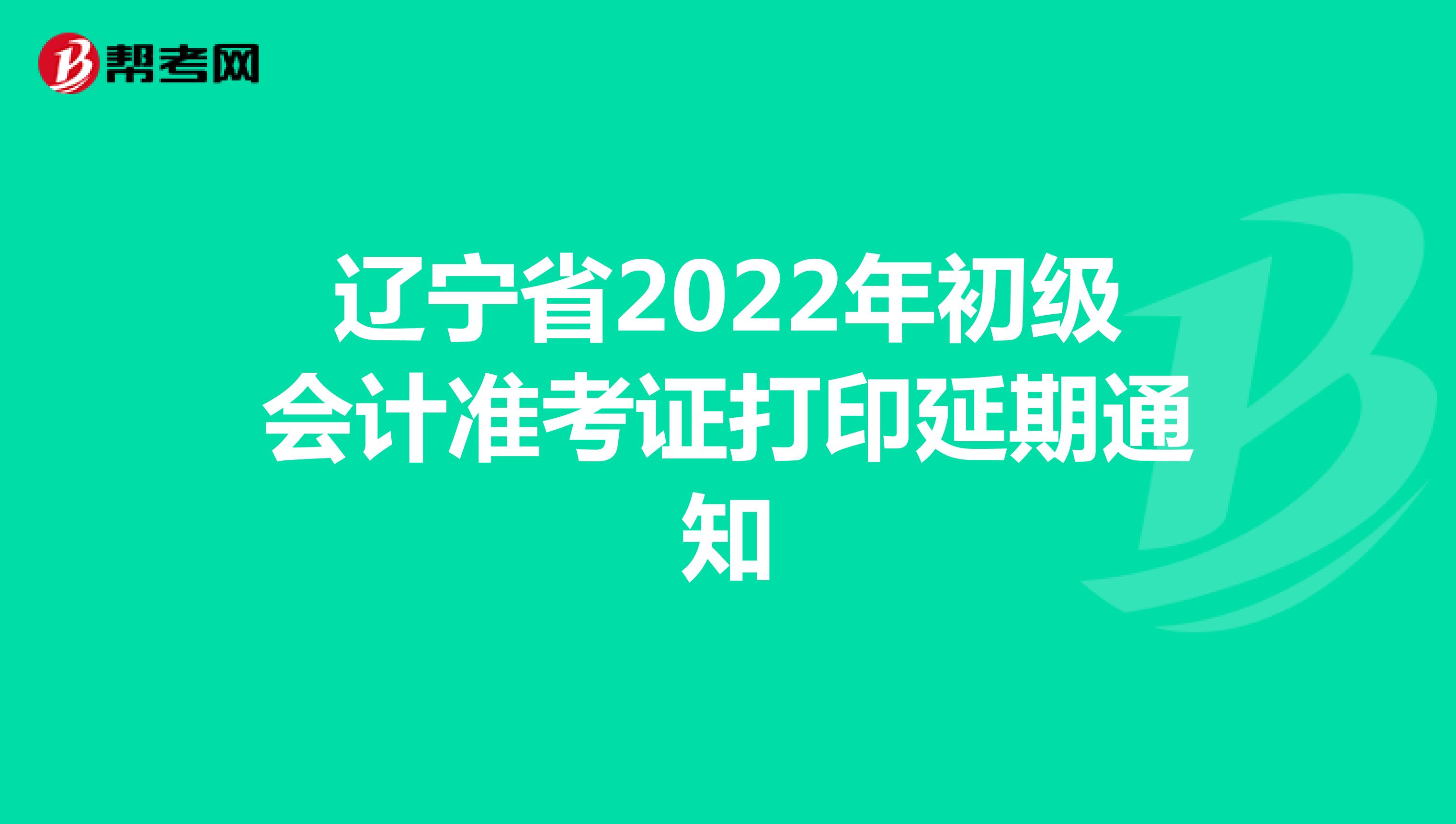 辽宁省2022年初级会计准考证打印延期通知