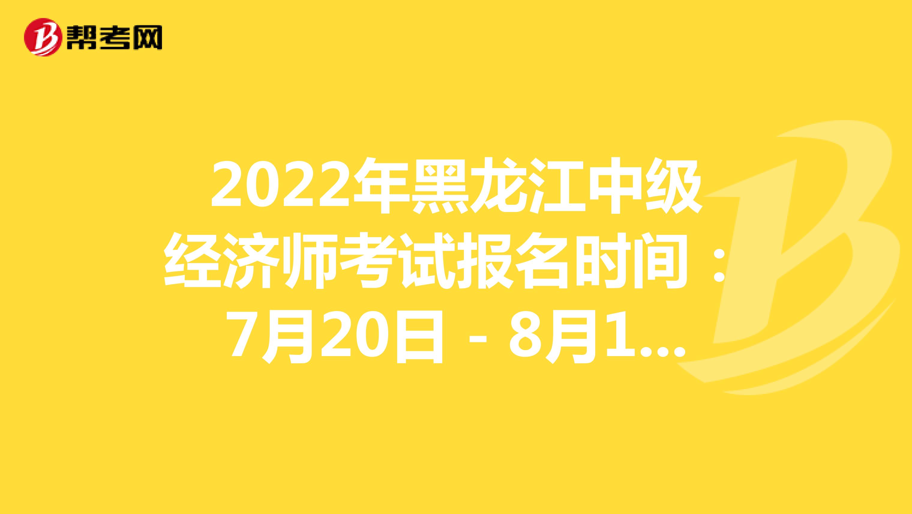 2022年黑龙江中级经济师考试报名时间：7月20日－8月1日！