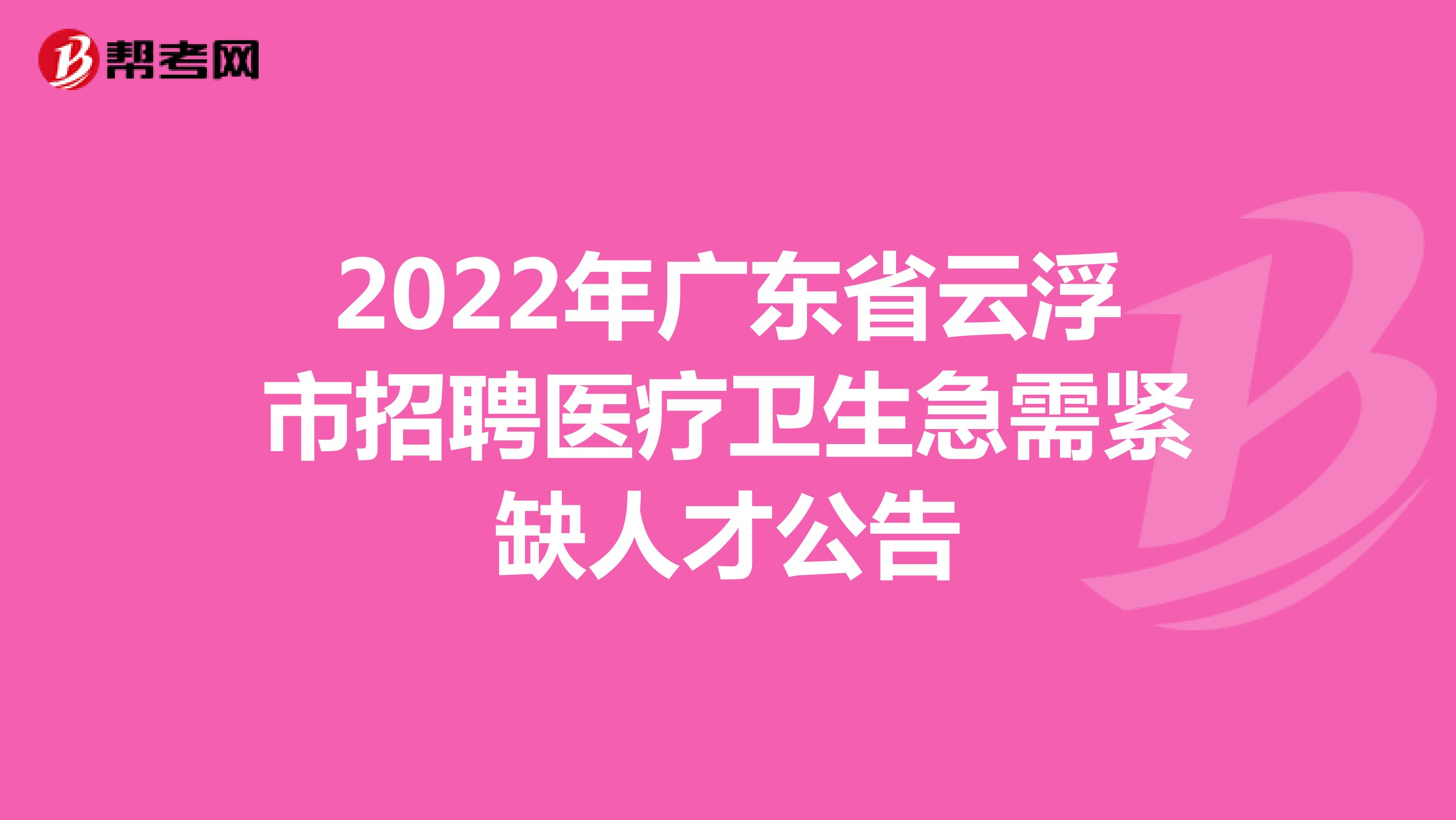2022年广东省云浮市招聘医疗卫生急需紧缺人才公告