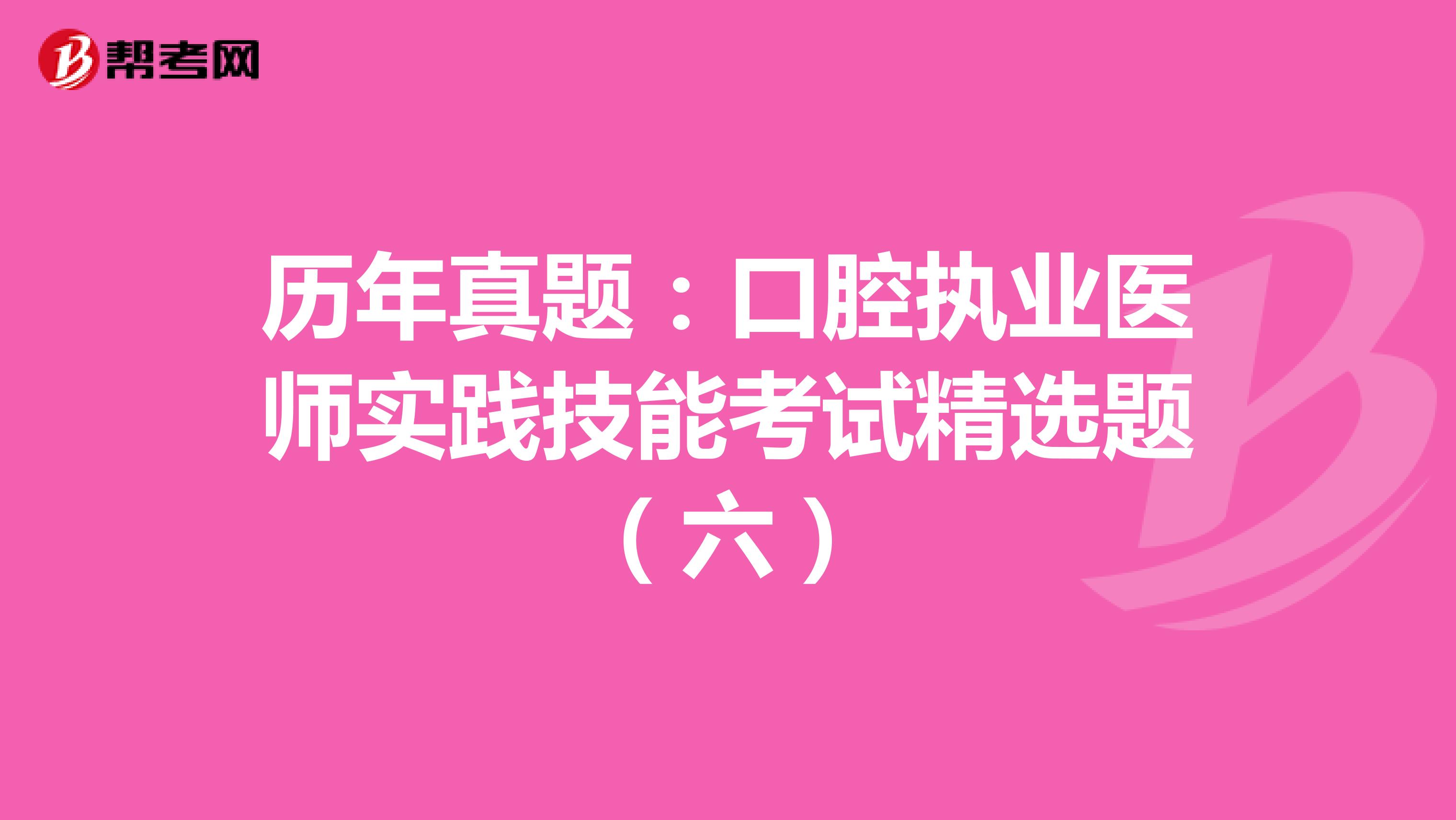 历年真题：口腔执业医师实践技能考试精选题（六）