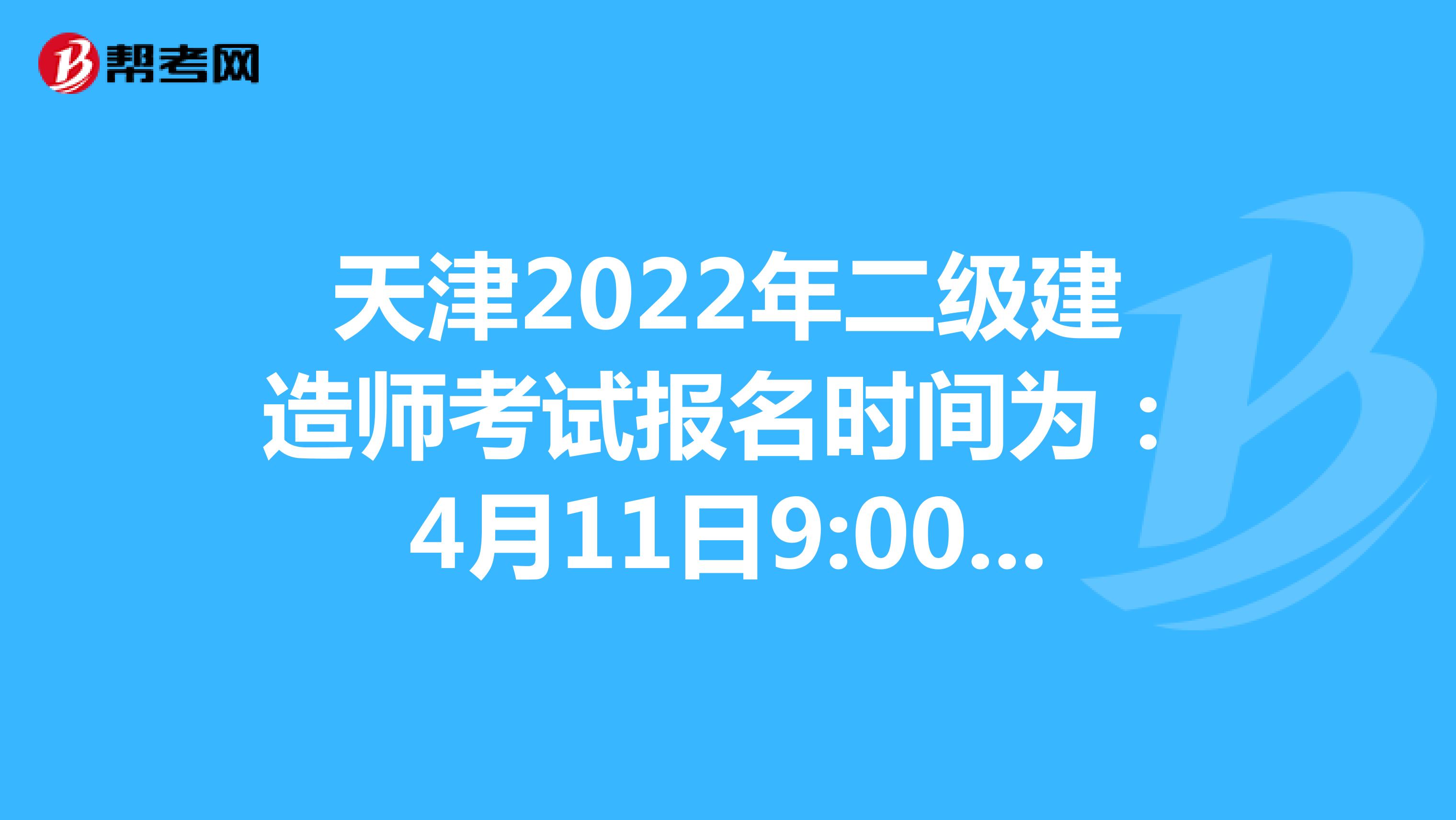 天津2022年二级建造师考试报名时间为：4月11日9:00-4月17日16:00