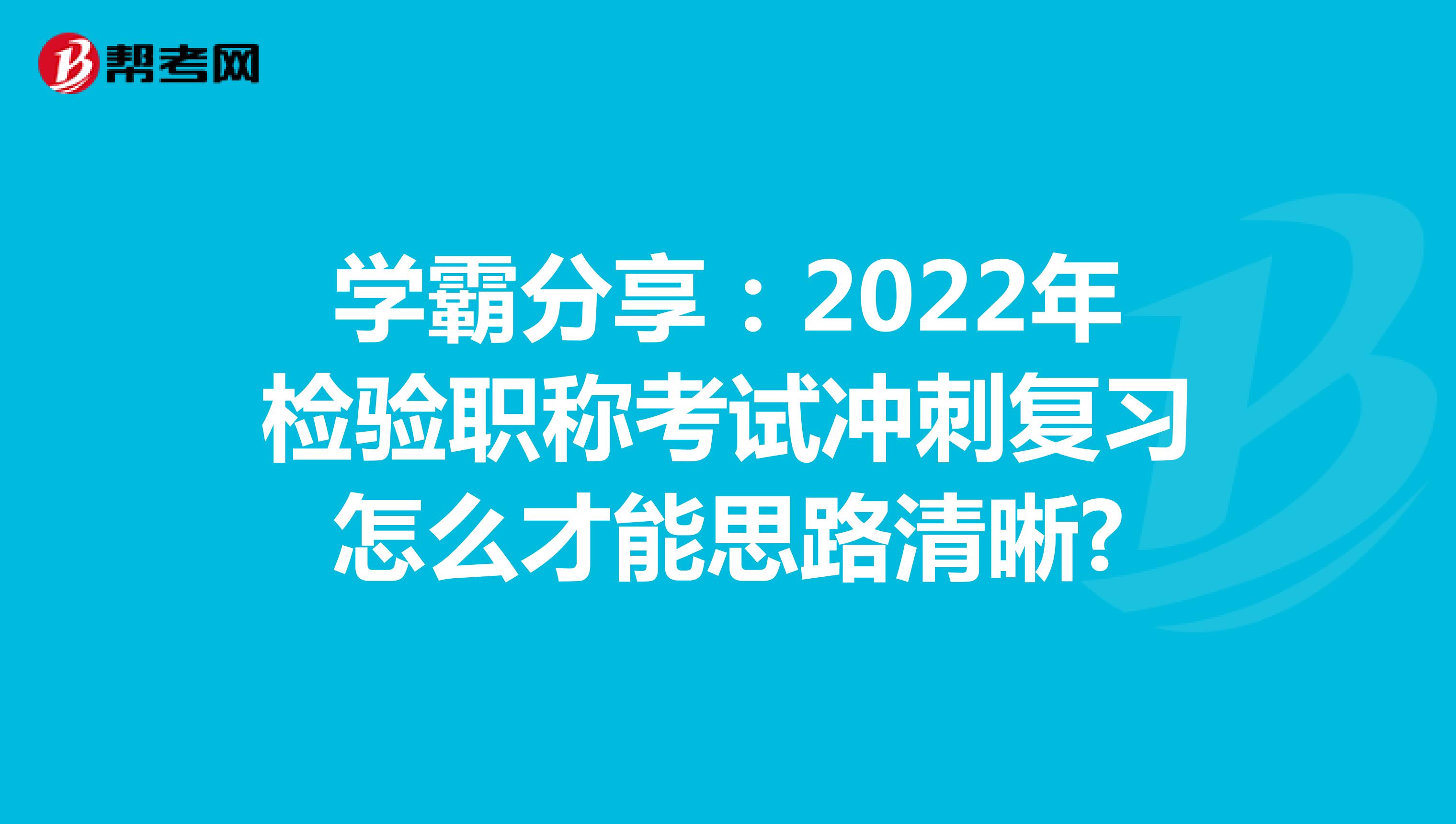 学霸分享：2022年检验职称考试冲刺复习怎么才能思路清晰?
