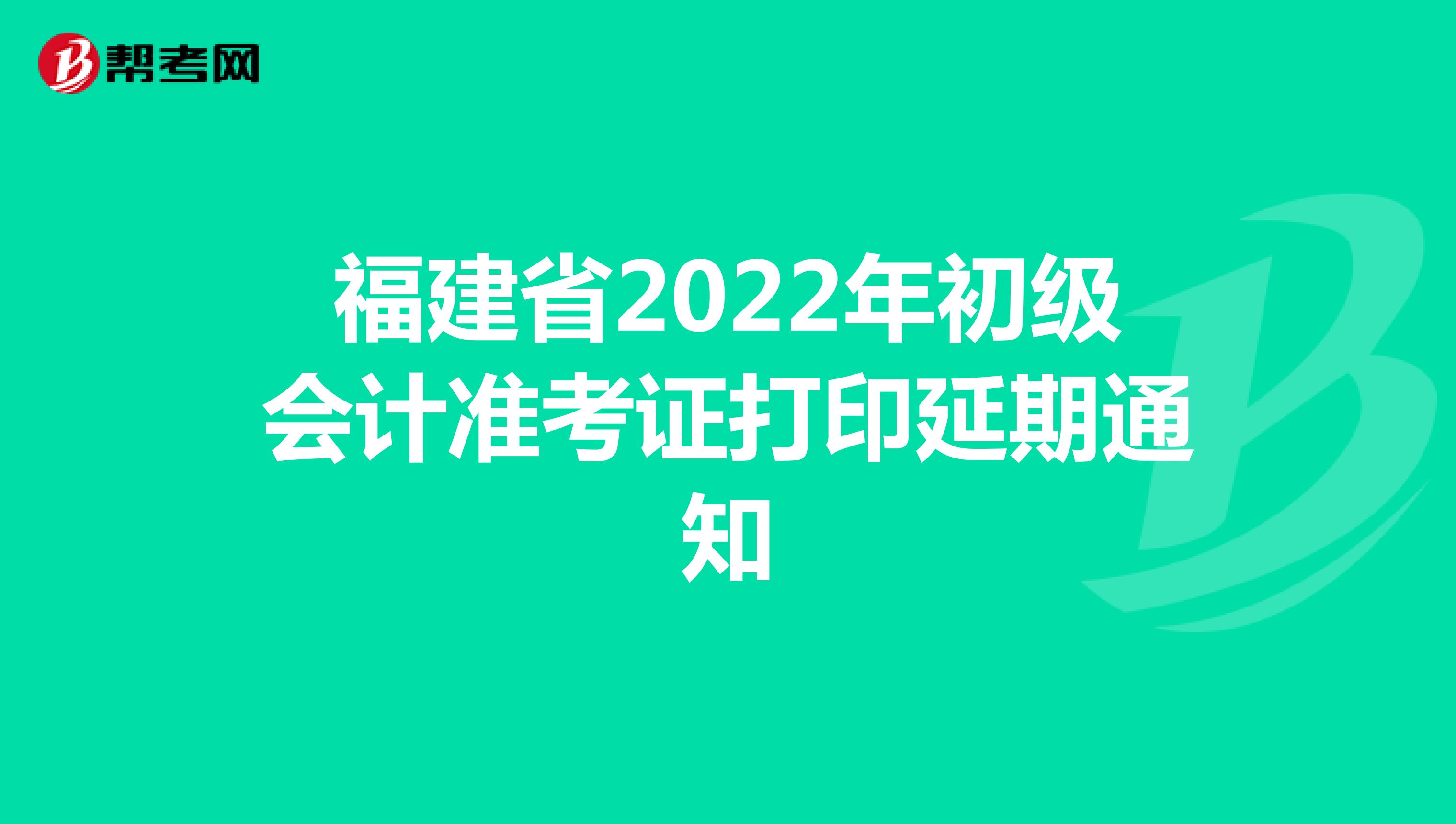 福建省2022年初级会计准考证打印延期通知