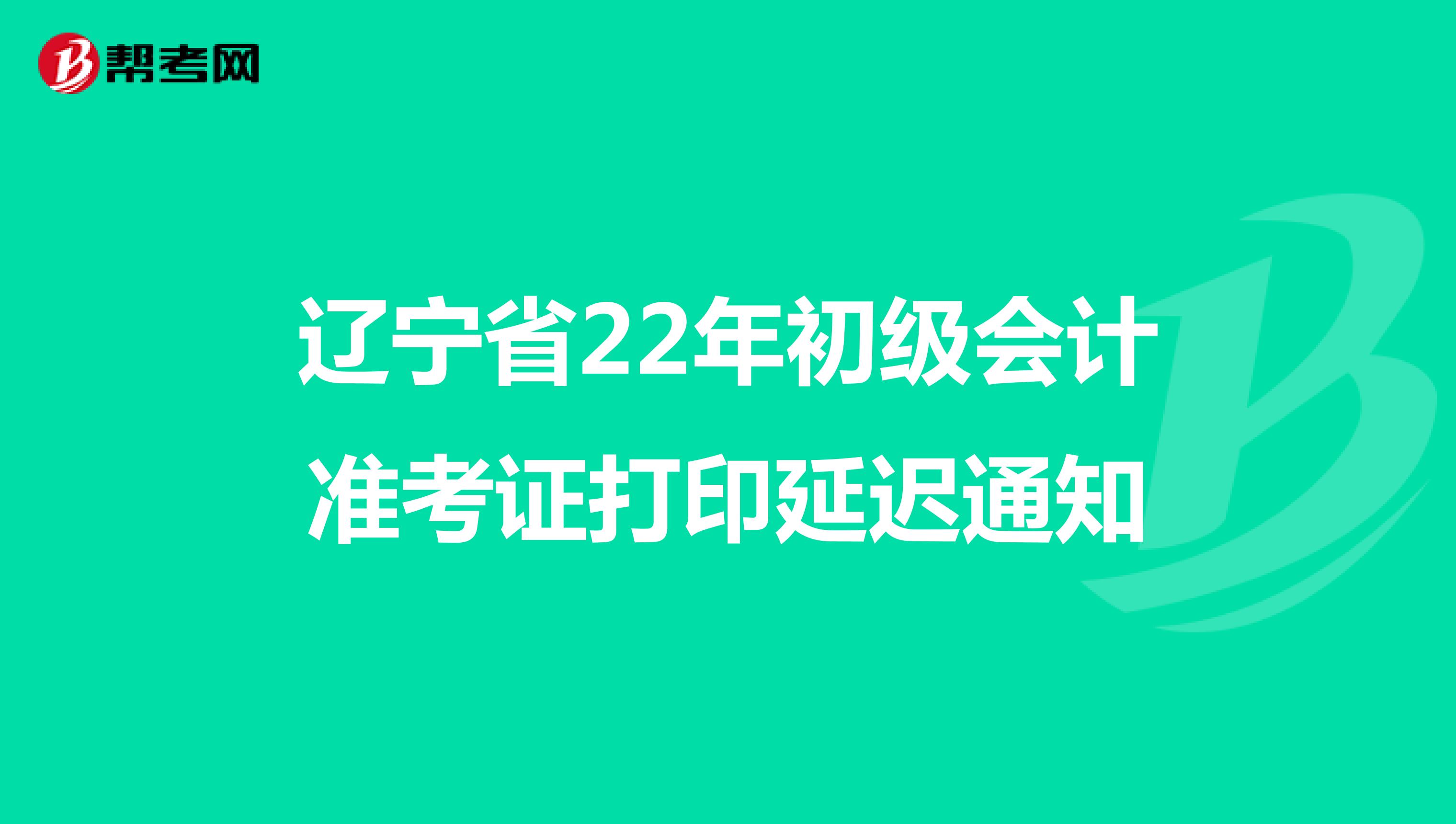 辽宁省22年初级会计准考证打印延迟通知
