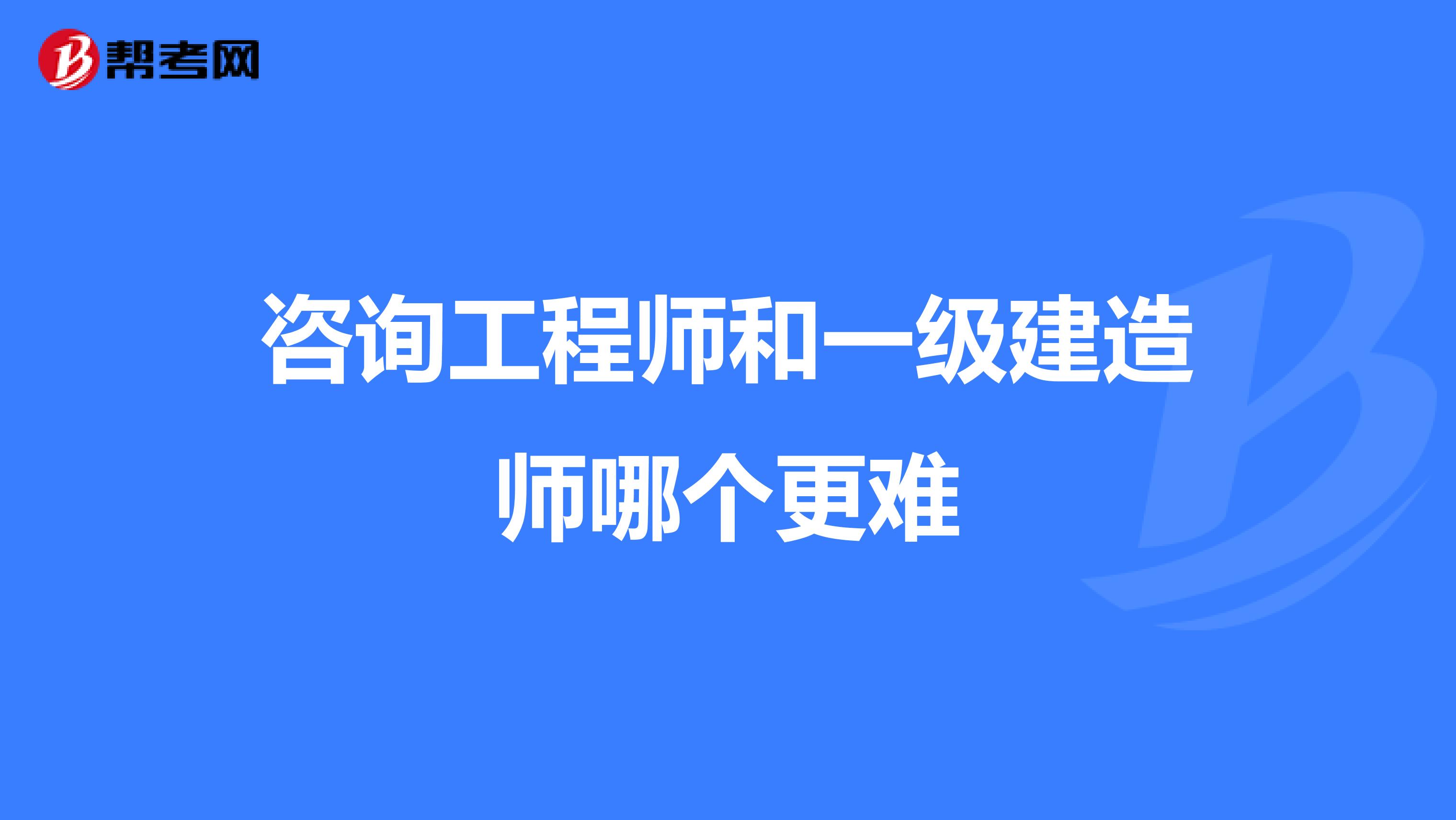 咨询工程师和一级建造师哪个更难