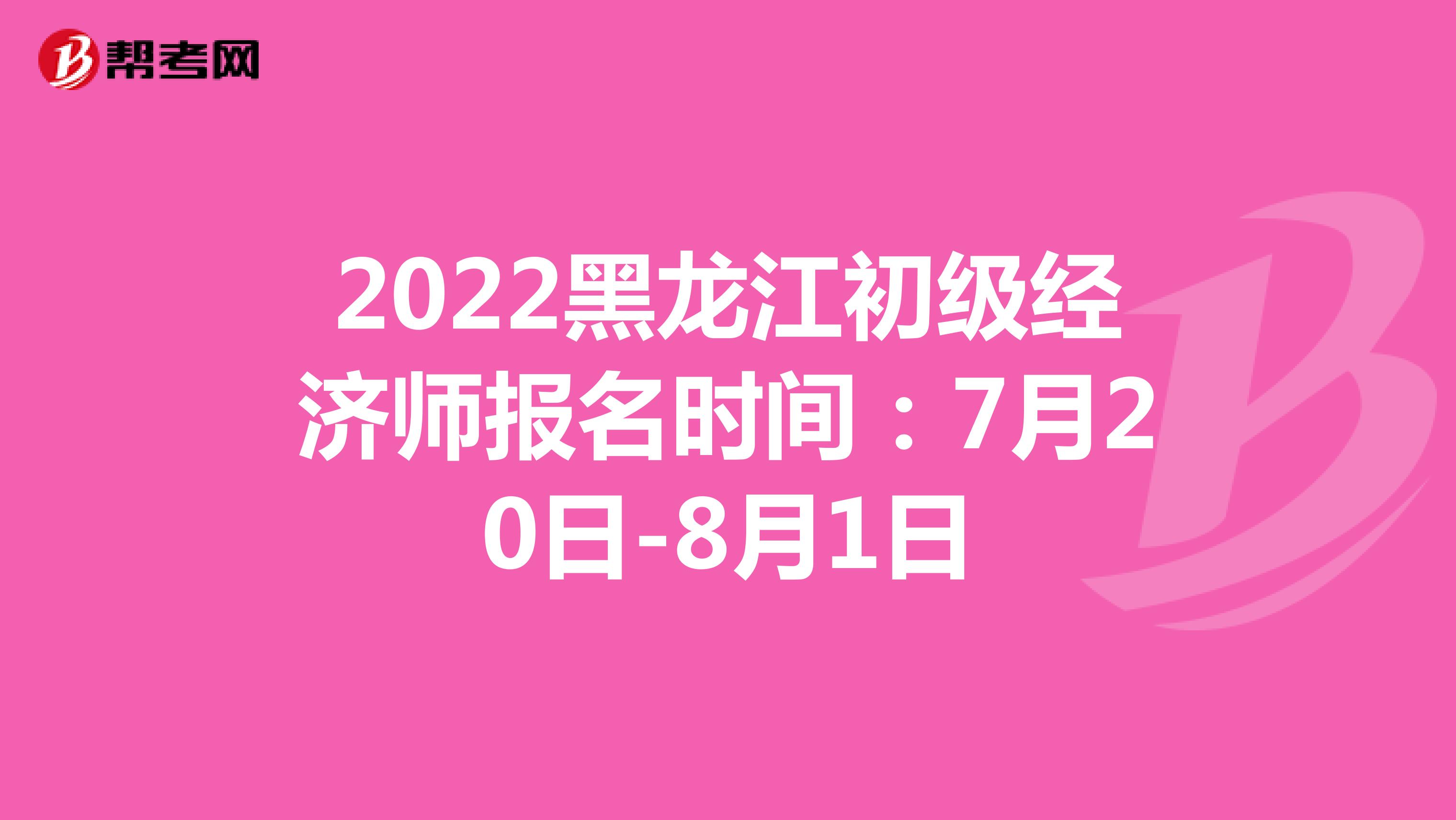 2022黑龙江初级经济师报名时间：7月20日-8月1日