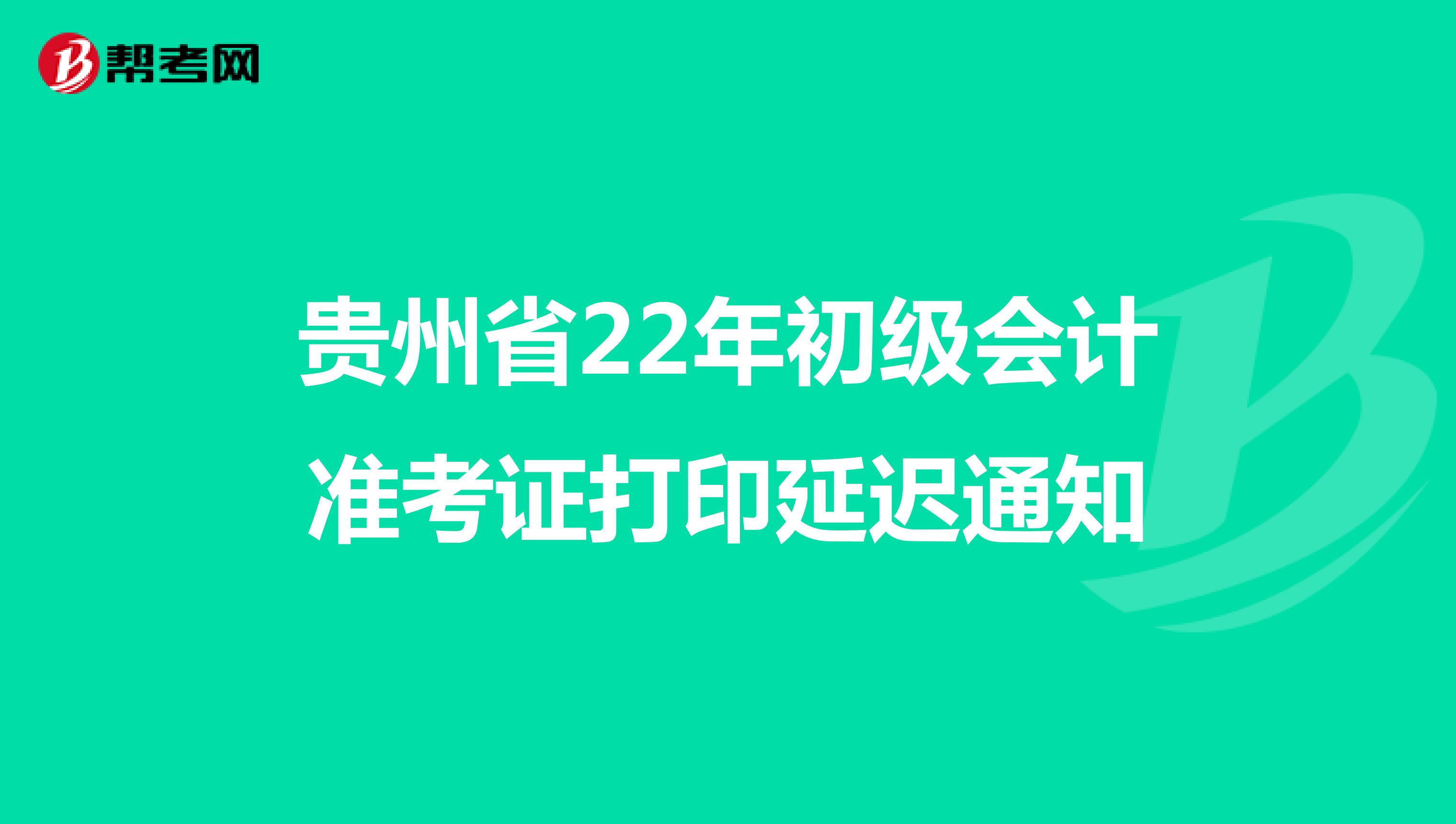 贵州省22年初级会计准考证打印延迟通知