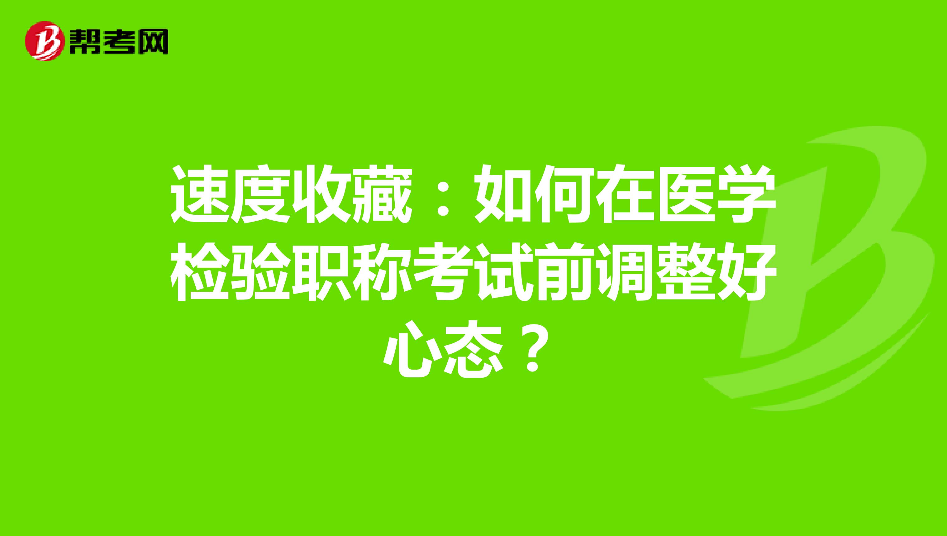 速度收藏：如何在医学检验职称考试前调整好心态？