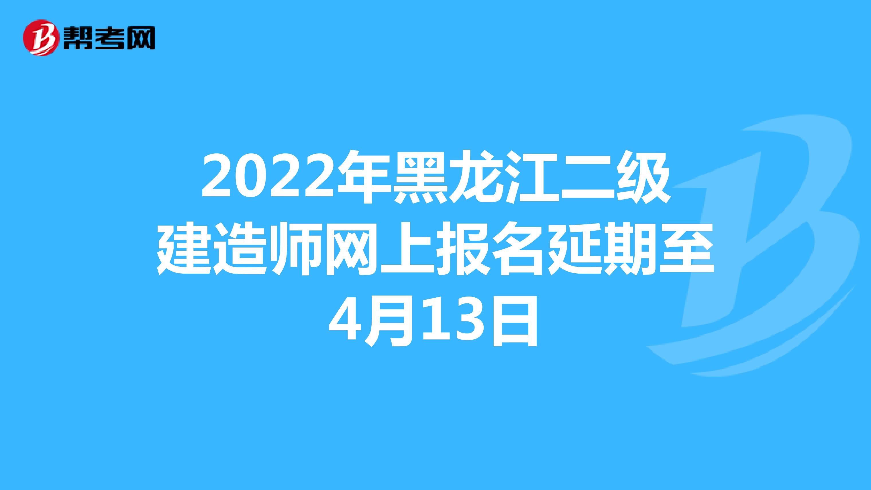 2022年黑龙江二级建造师网上报名延期至4月13日