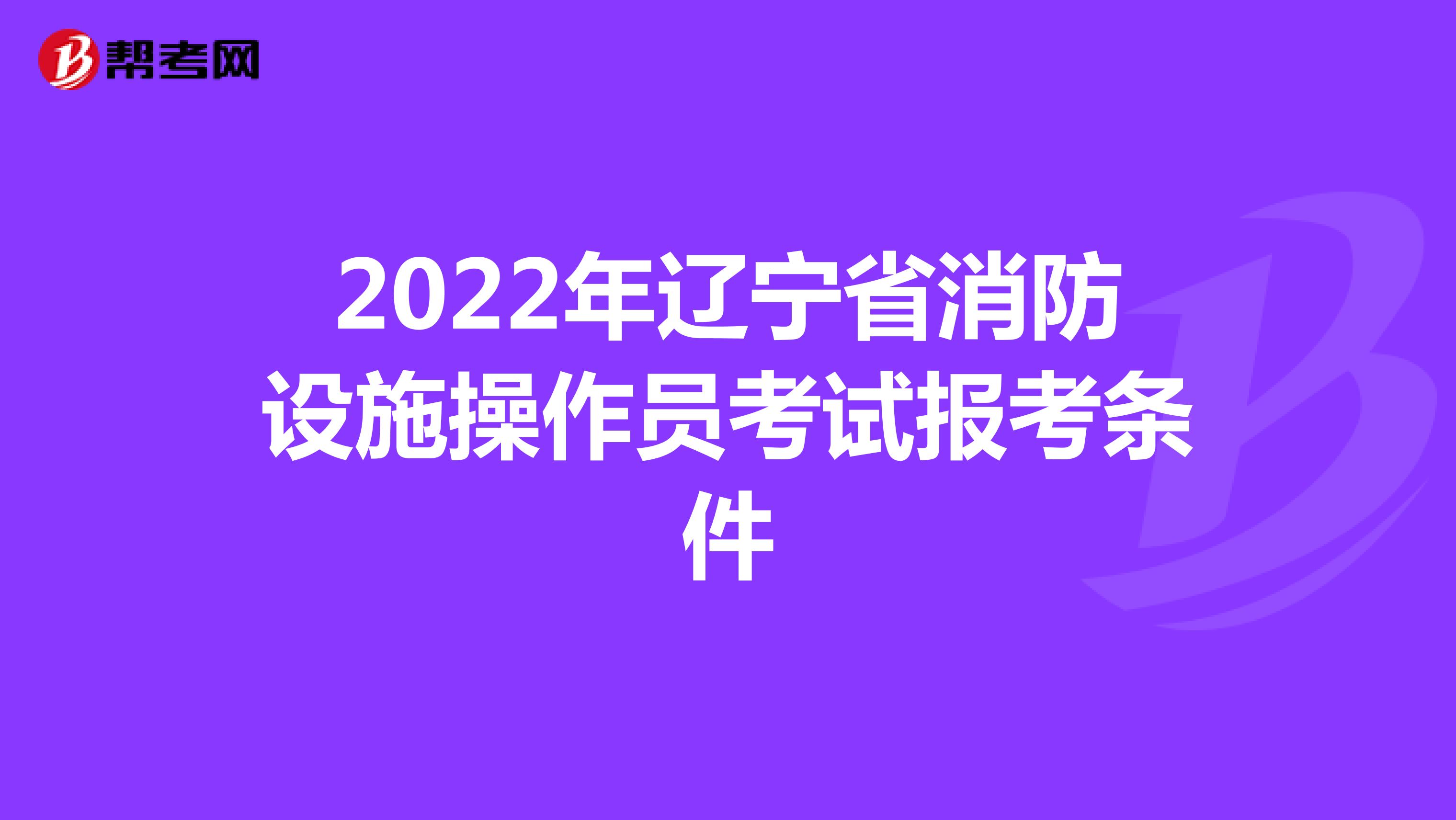 2022年辽宁省消防设施操作员考试报考条件