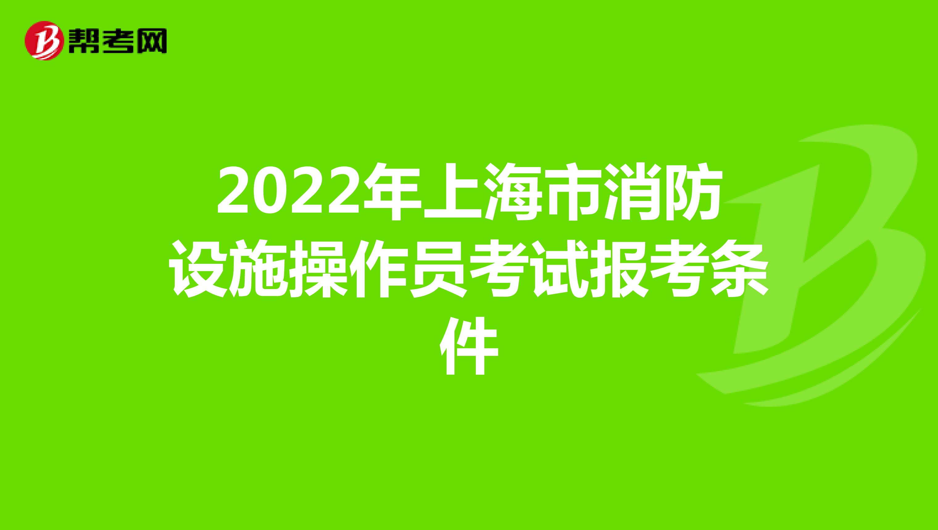 2022年上海市消防设施操作员考试报考条件