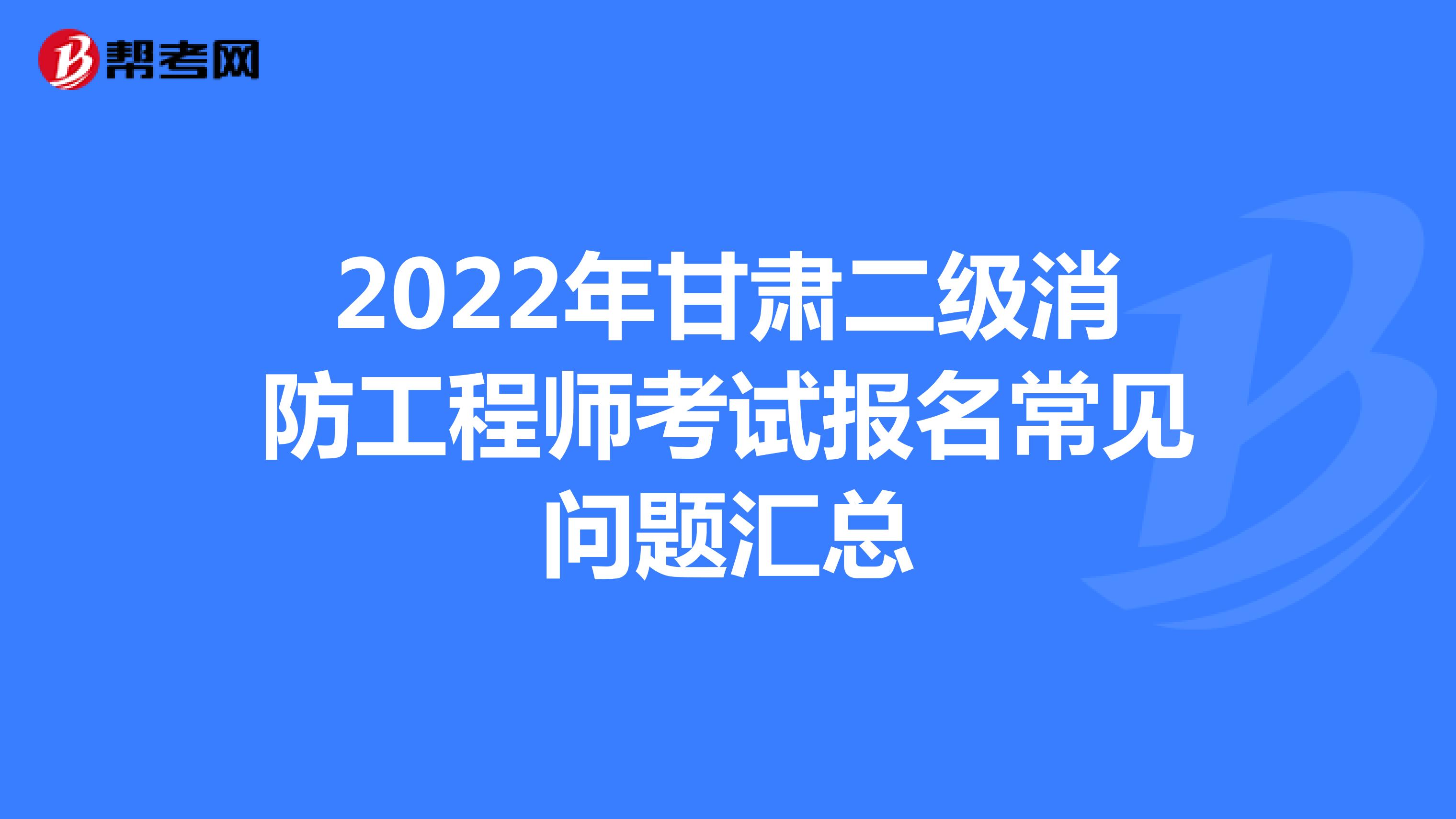 2022年甘肅二級消防工程師考試報名常見問題匯總