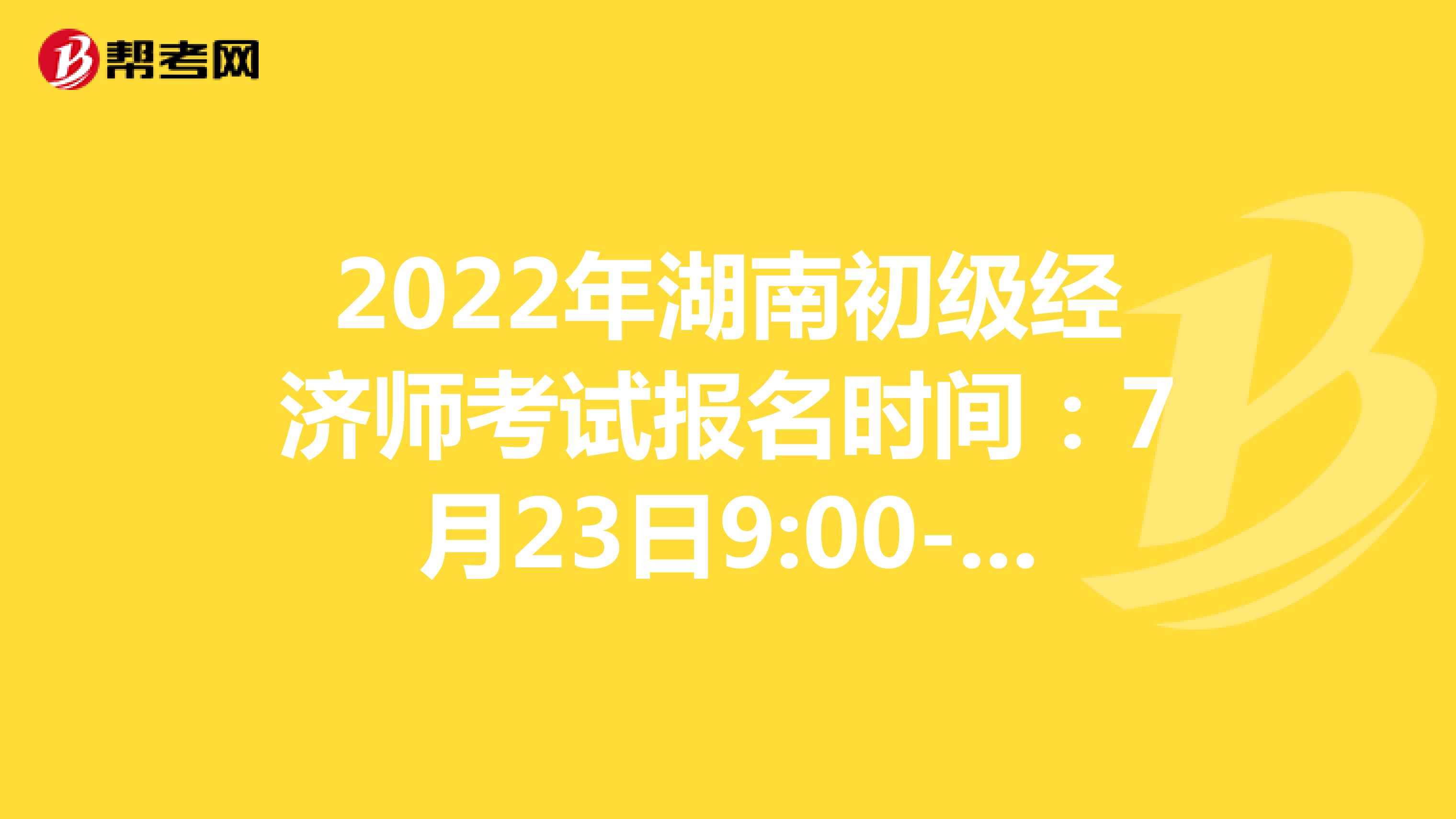 2022年湖南初级经济师考试报名时间：7月23日9:00--8月1日17:00！