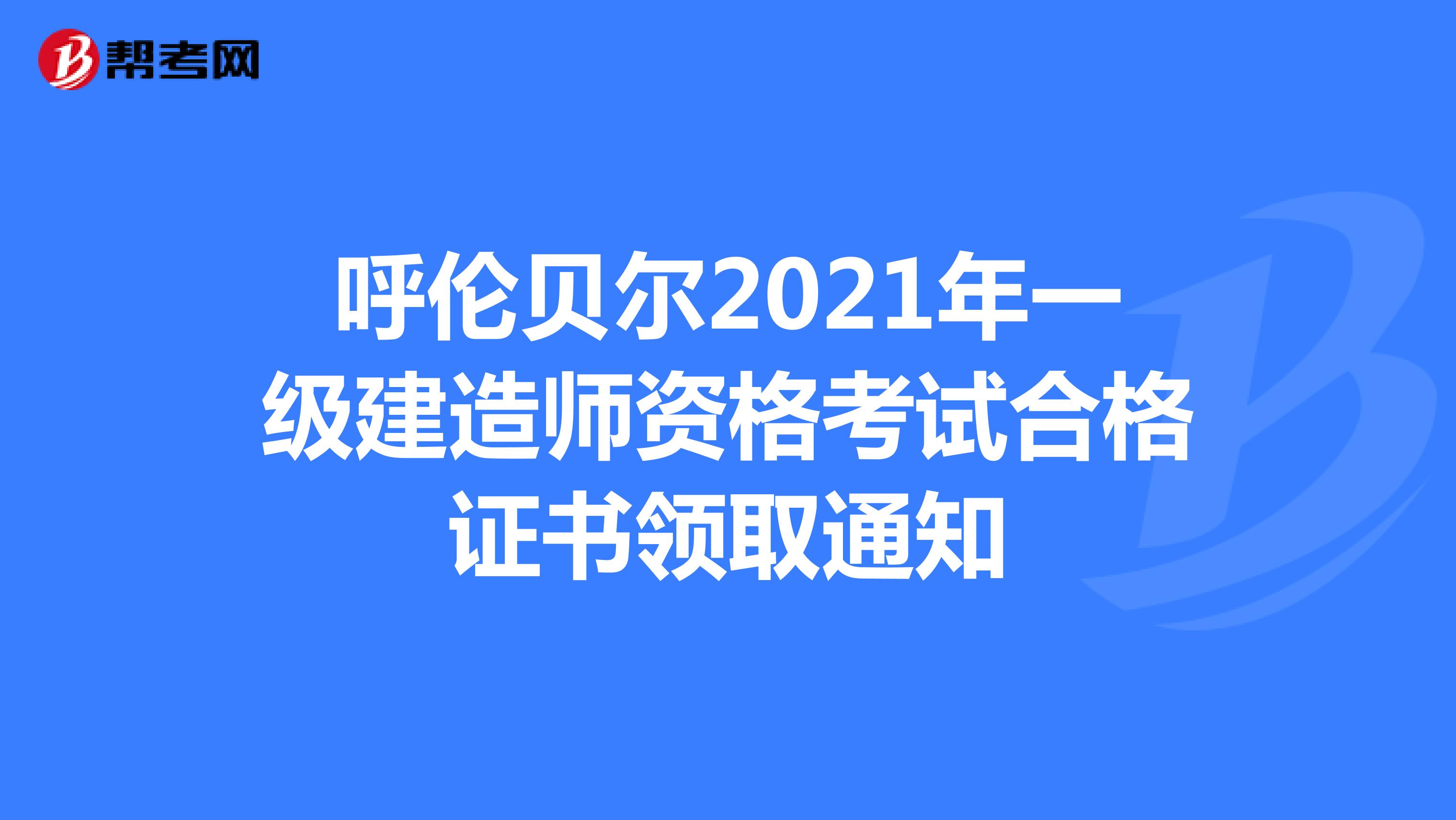 呼伦贝尔2021年一级建造师资格考试合格证书领取通知
