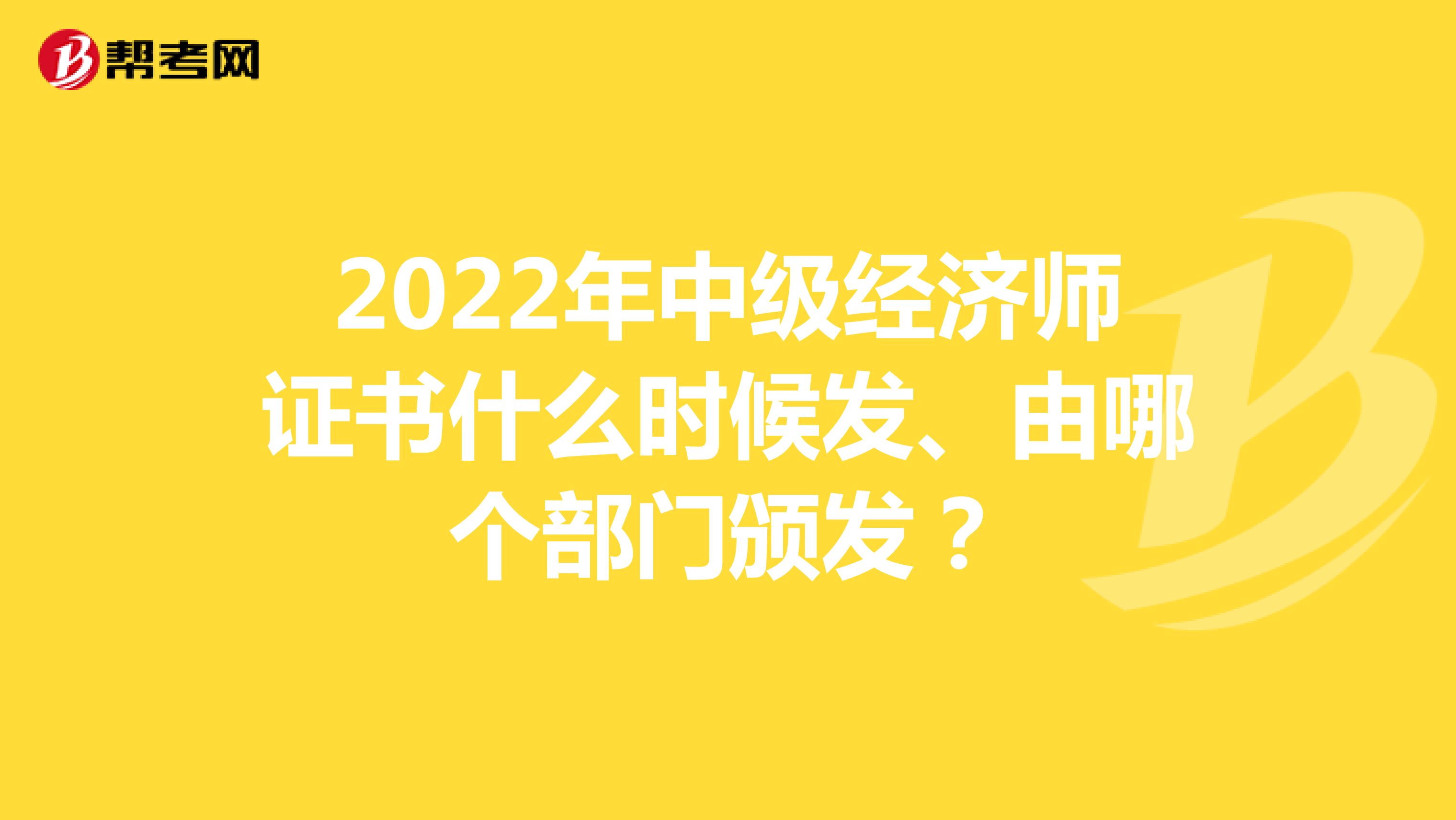 2022年中级经济师证书什么时候发、由哪个部门颁发？
