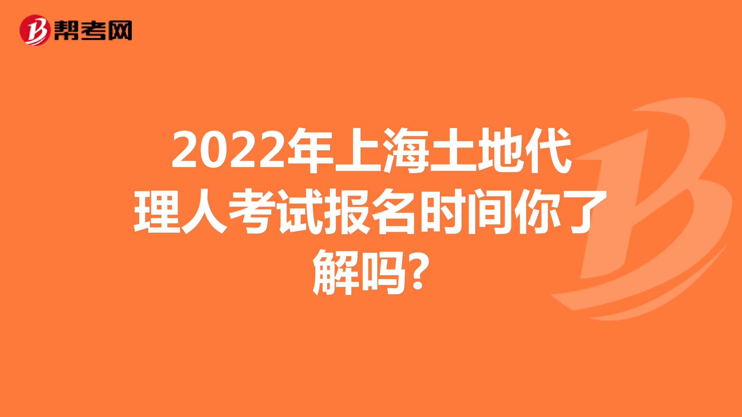 2022年上海土地代理人考试报名时间你了解吗?