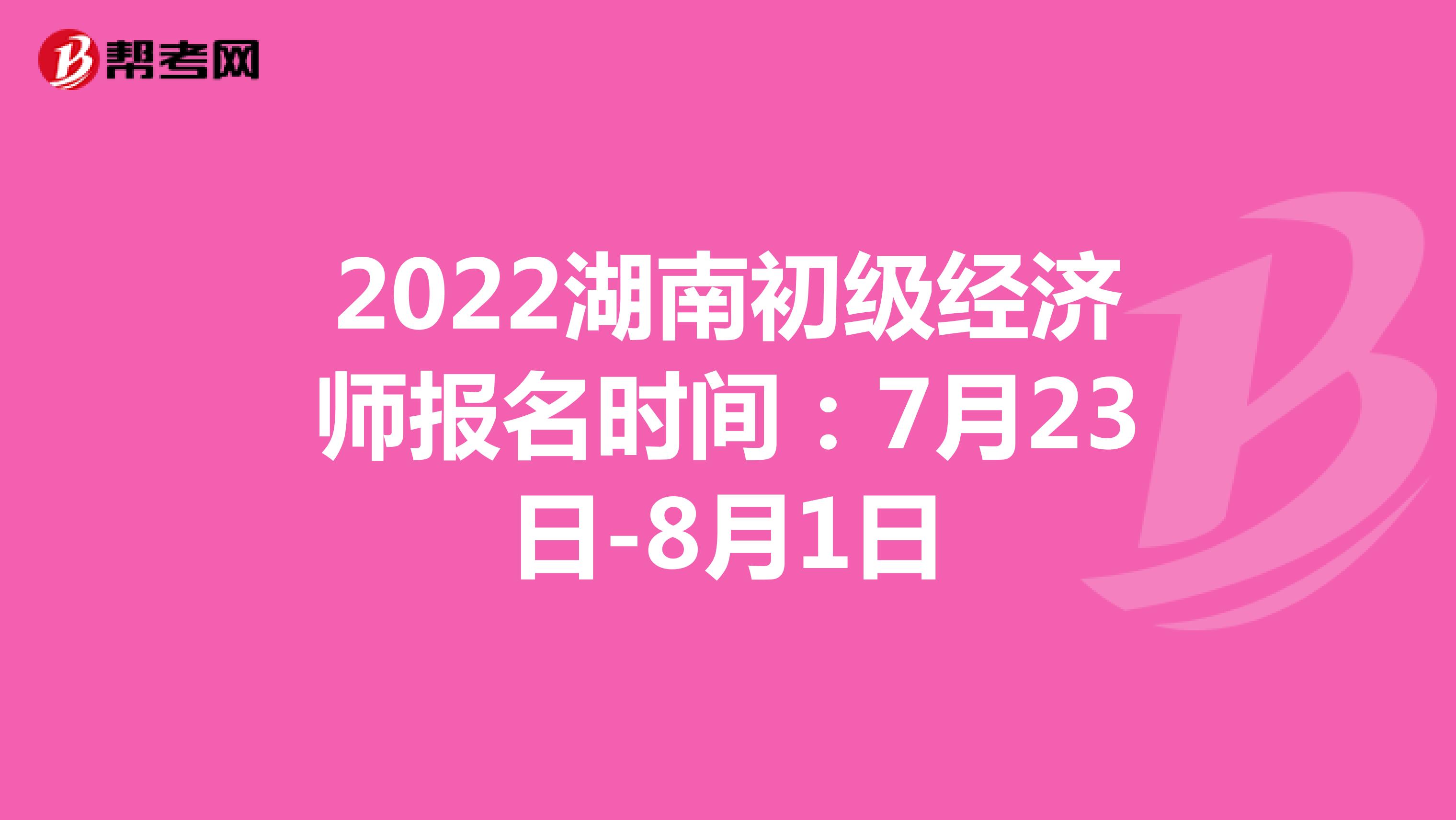 2022湖南初级经济师报名时间：7月23日-8月1日