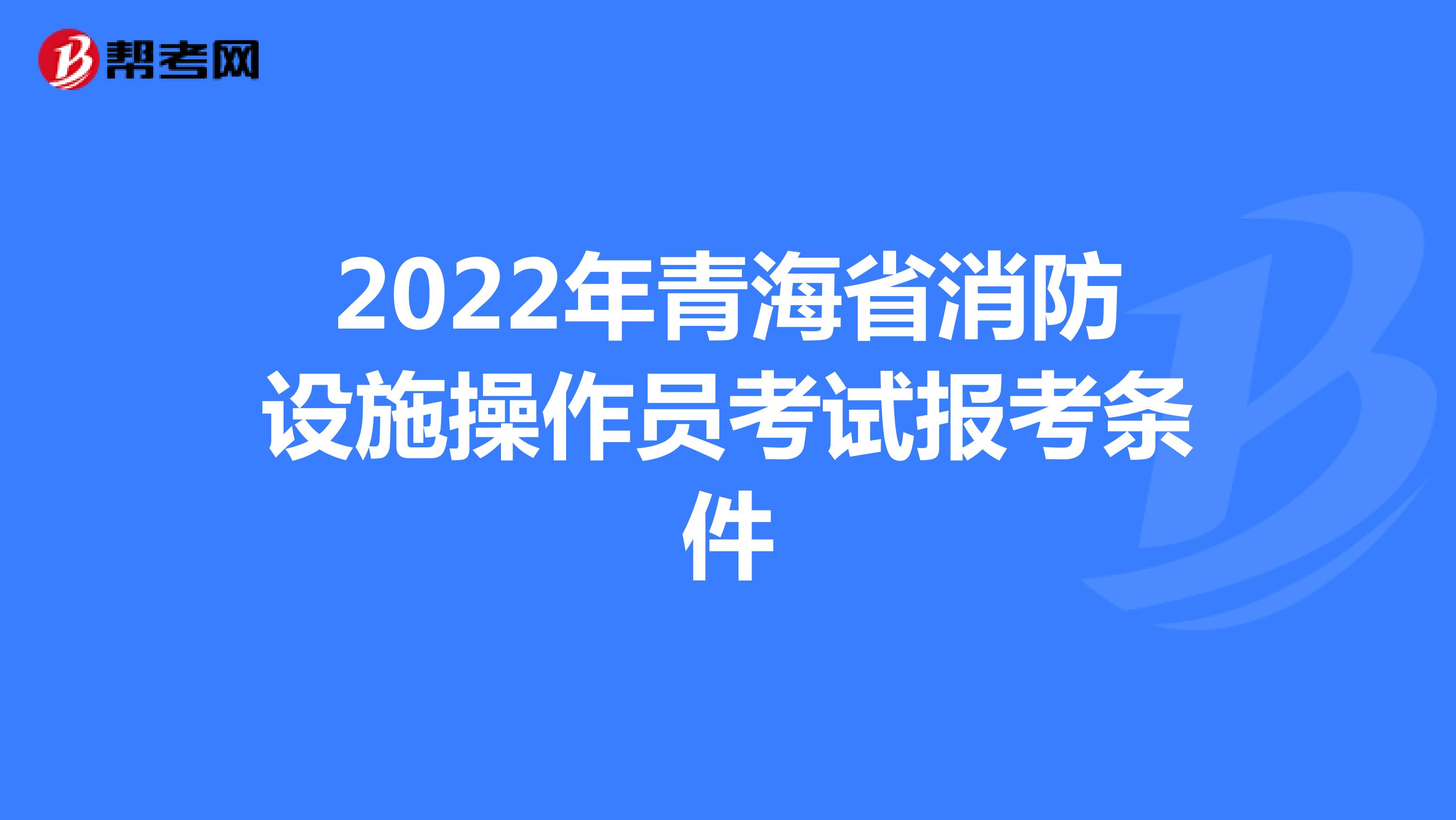 2022年青海省消防设施操作员考试报考条件