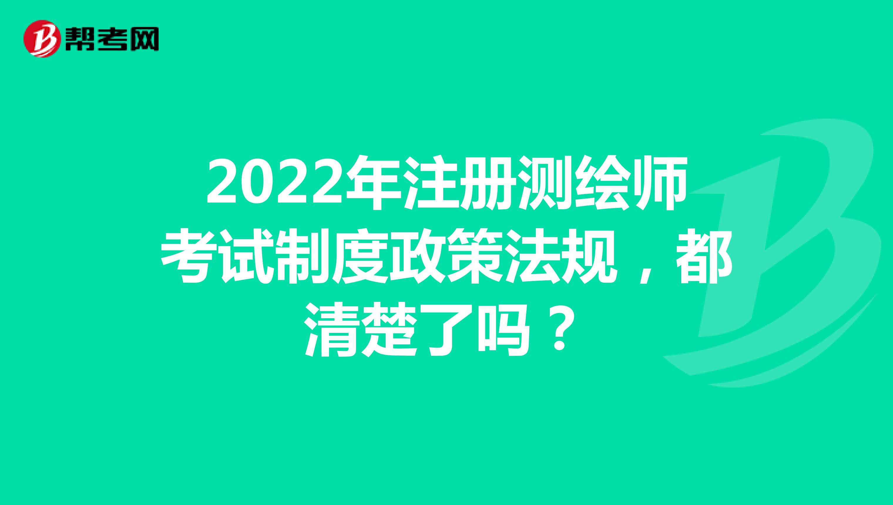 2022年注冊測繪師考試制度政策法規(guī)，都清楚了嗎？