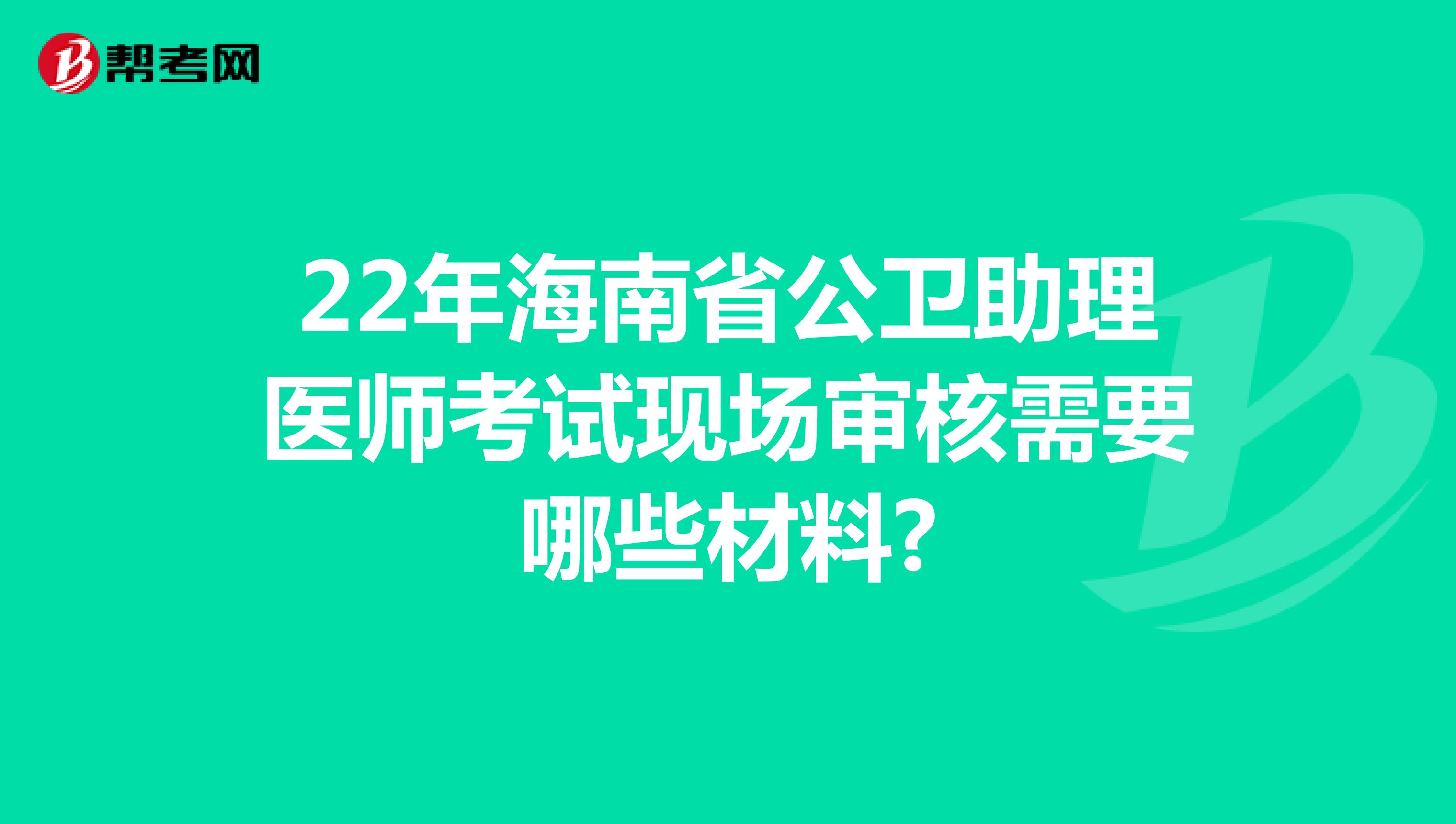 22年海南省公卫助理医师考试现场审核需要哪些材料?