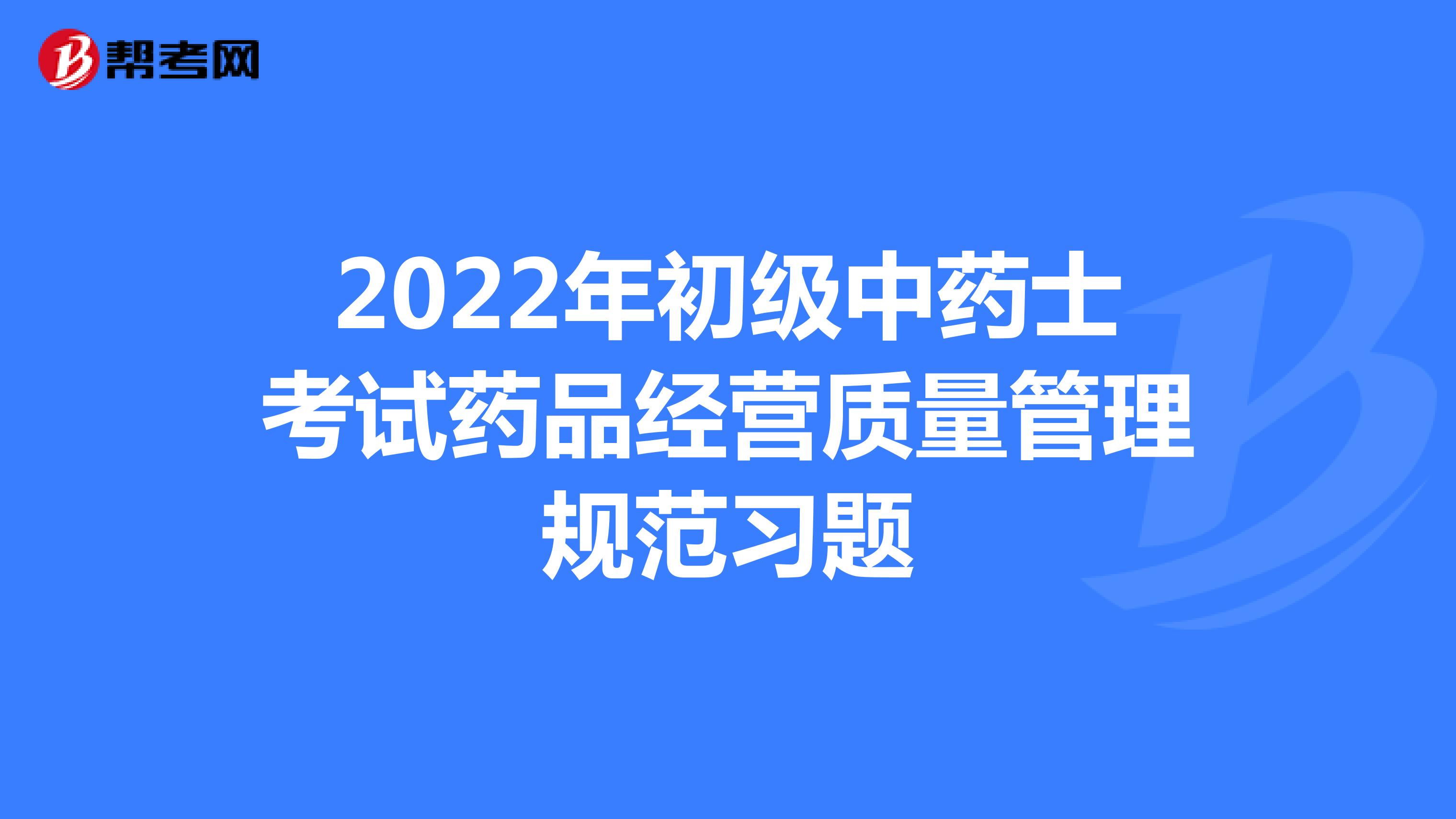 2022年初级中药士考试药品经营质量管理规范习题