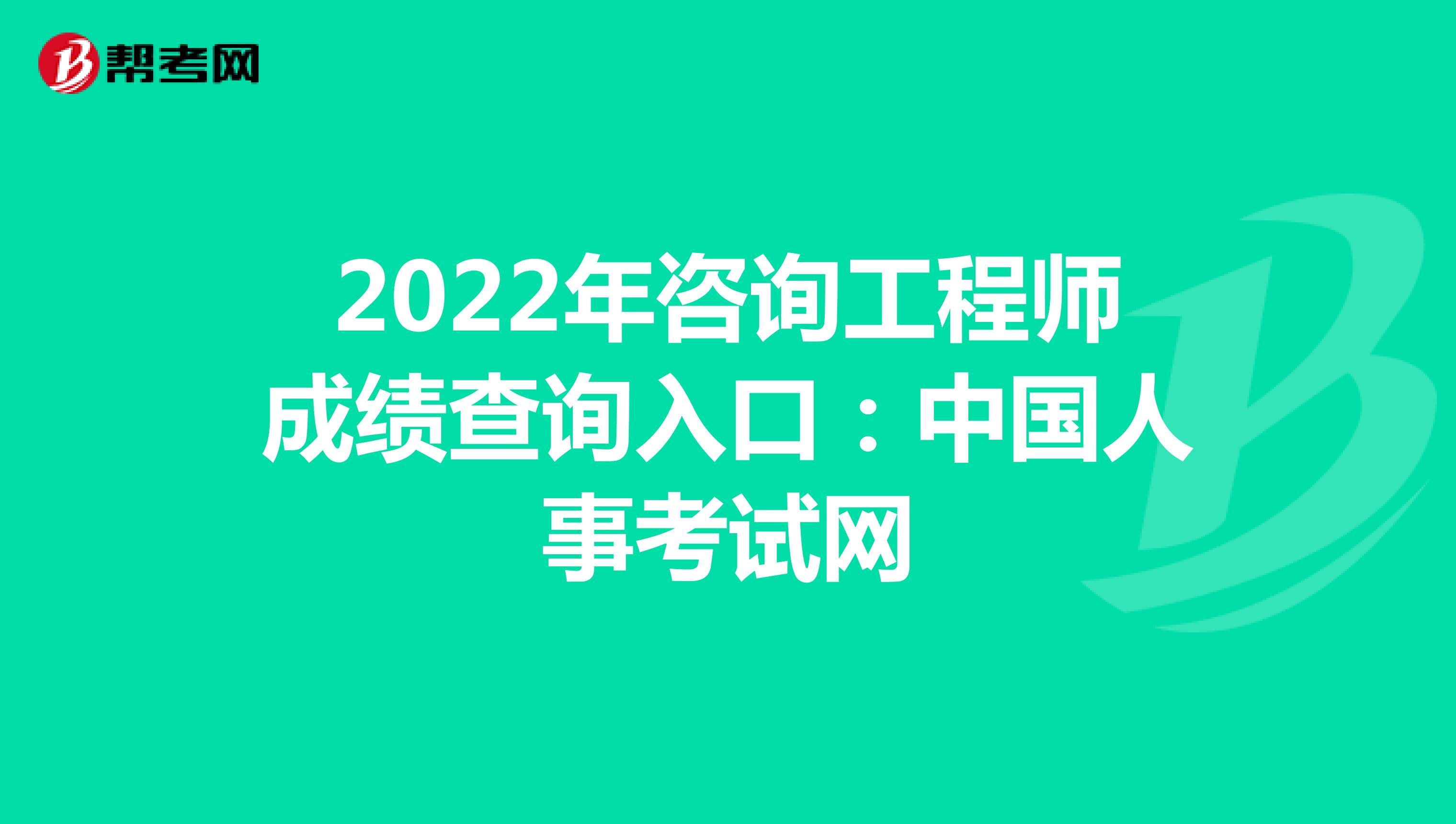 2022年咨询工程师成绩查询入口：中国人事考试网