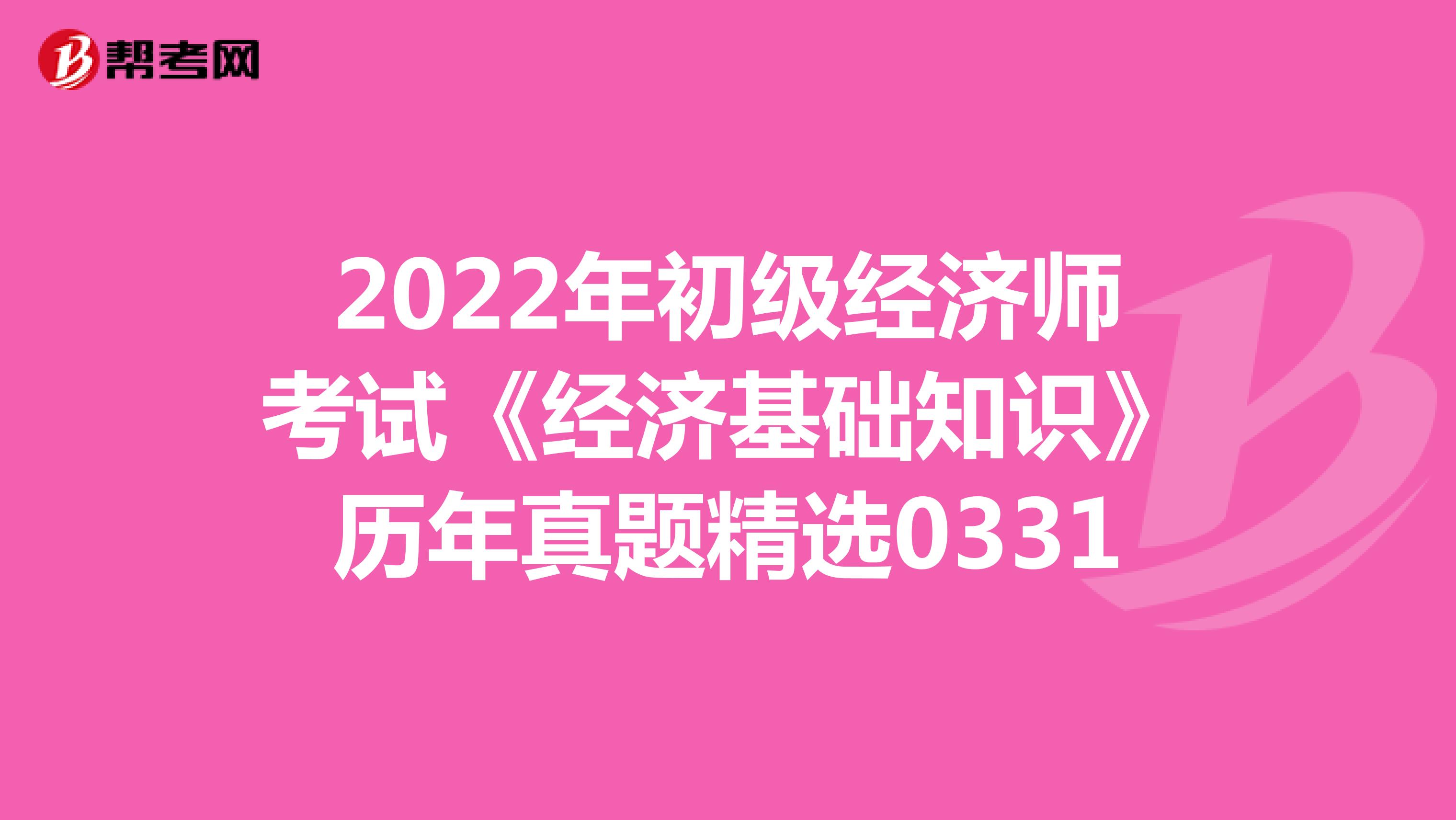 2022年初级经济师考试《经济基础知识》历年真题精选0331