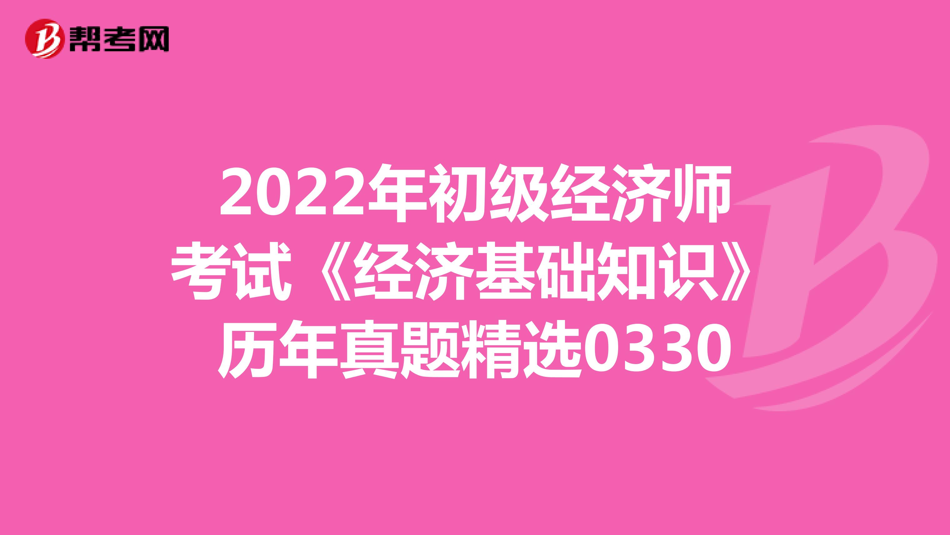 2022年初级经济师考试《经济基础知识》历年真题精选0330