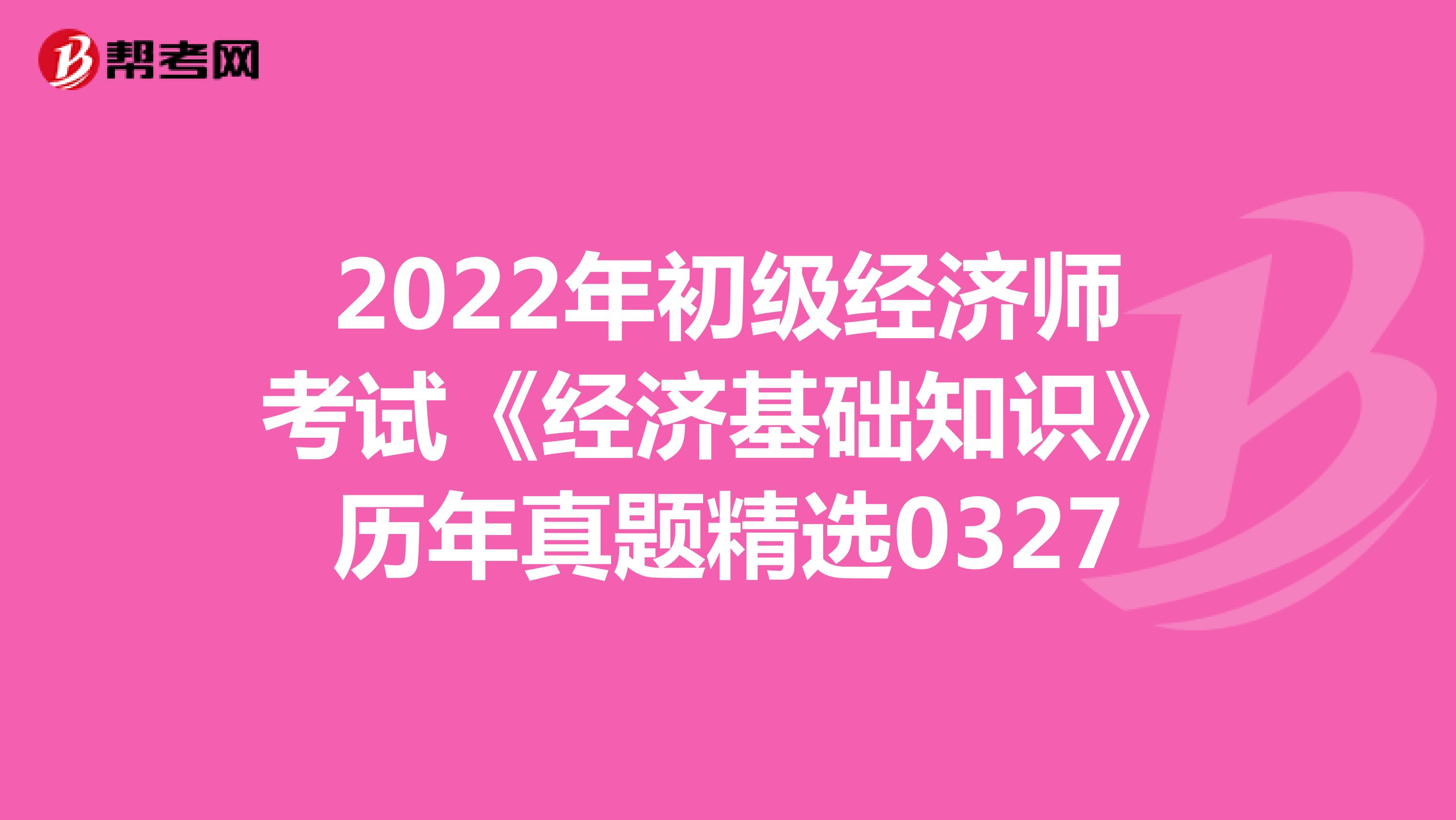 2022年初级经济师考试《经济基础知识》历年真题精选0327