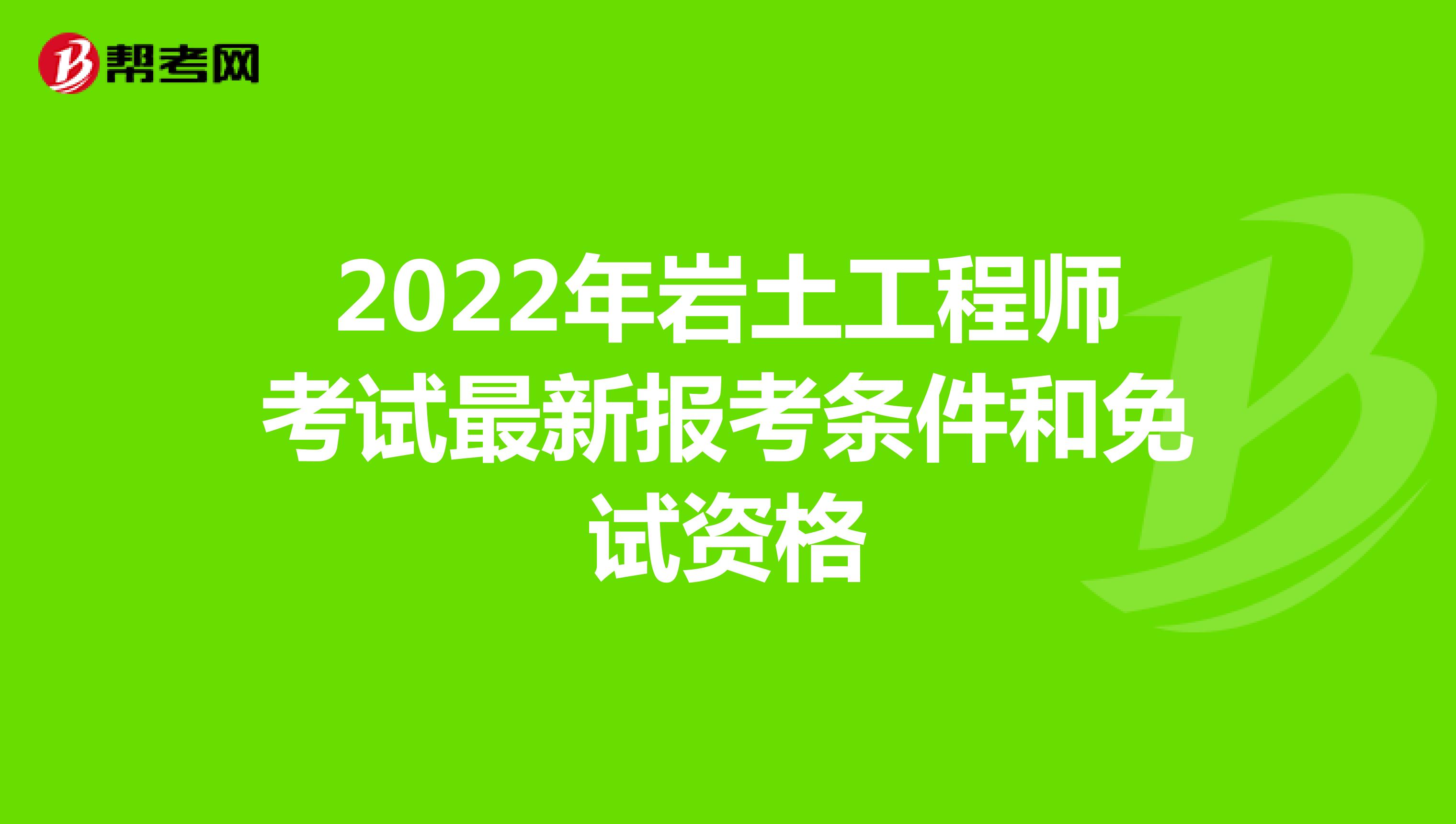 2022年岩土工程师考试最新报考条件和免试资格