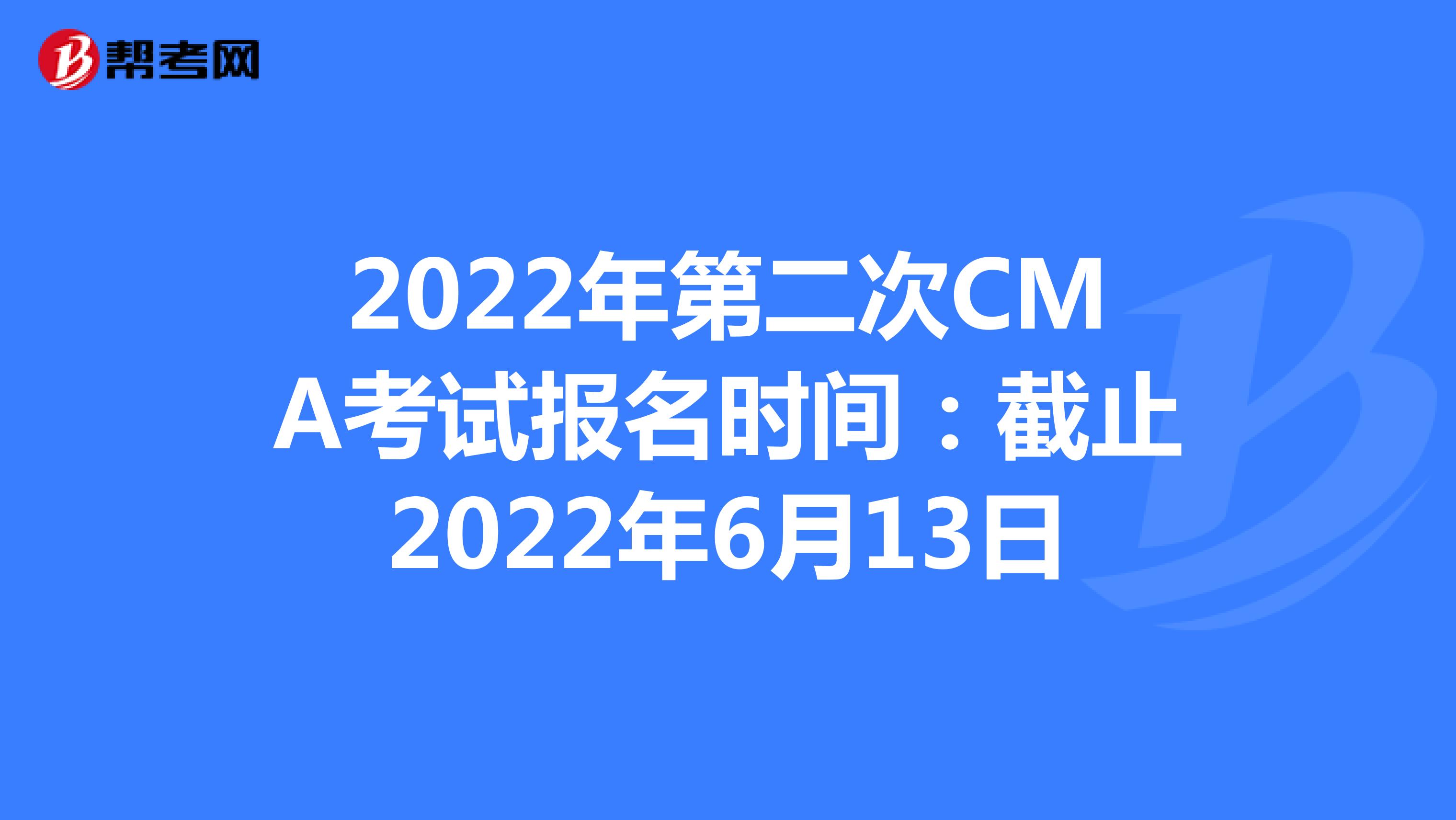 2022年第二次CMA考试报名时间：截止2022年6月13日