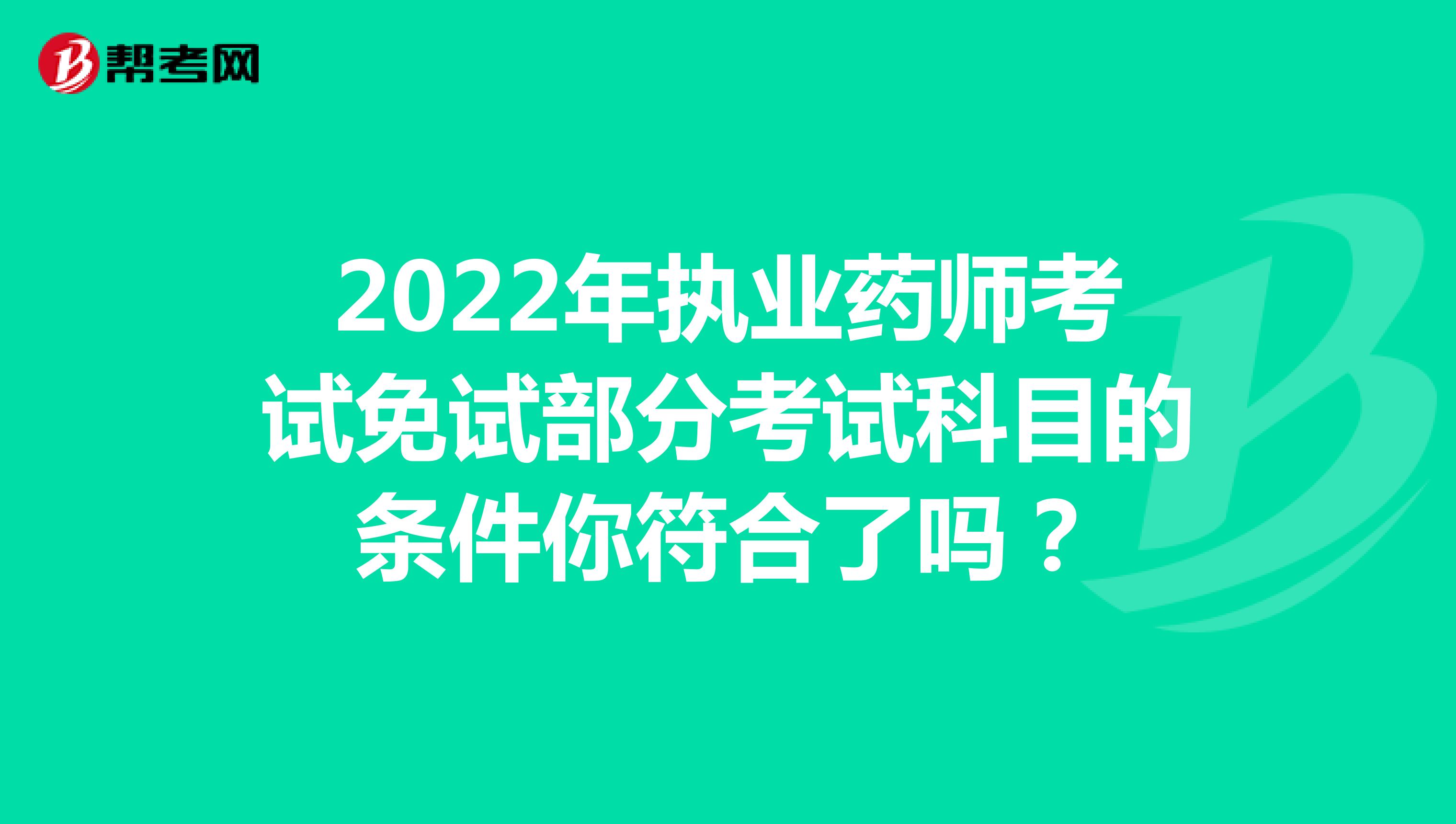 2022年执业药师考试免试部分考试科目的条件你符合了吗？