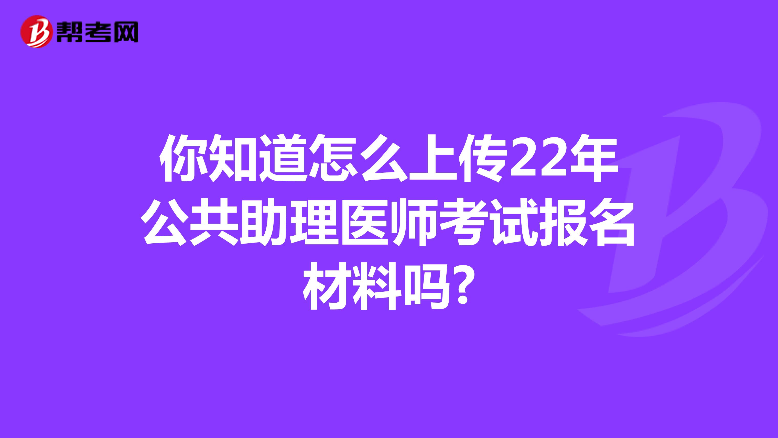 你知道怎么上传22年公共助理医师考试报名材料吗?