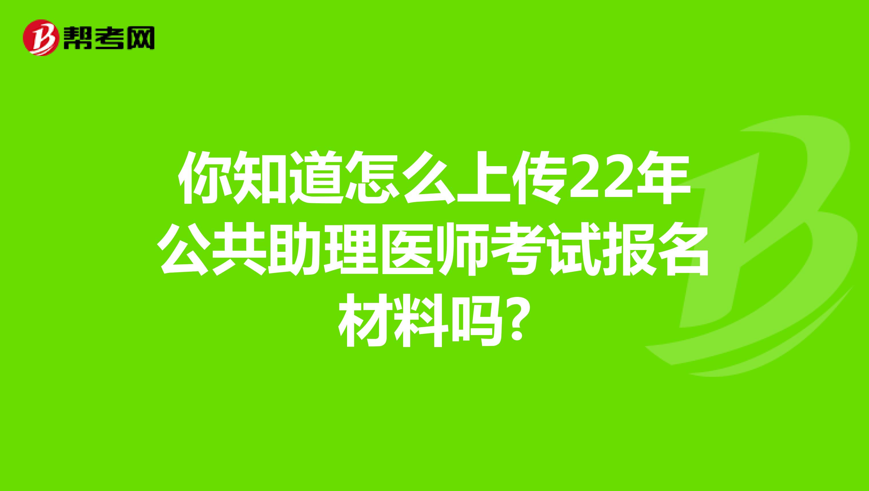 你知道怎么上传22年公共助理医师考试报名材料吗?