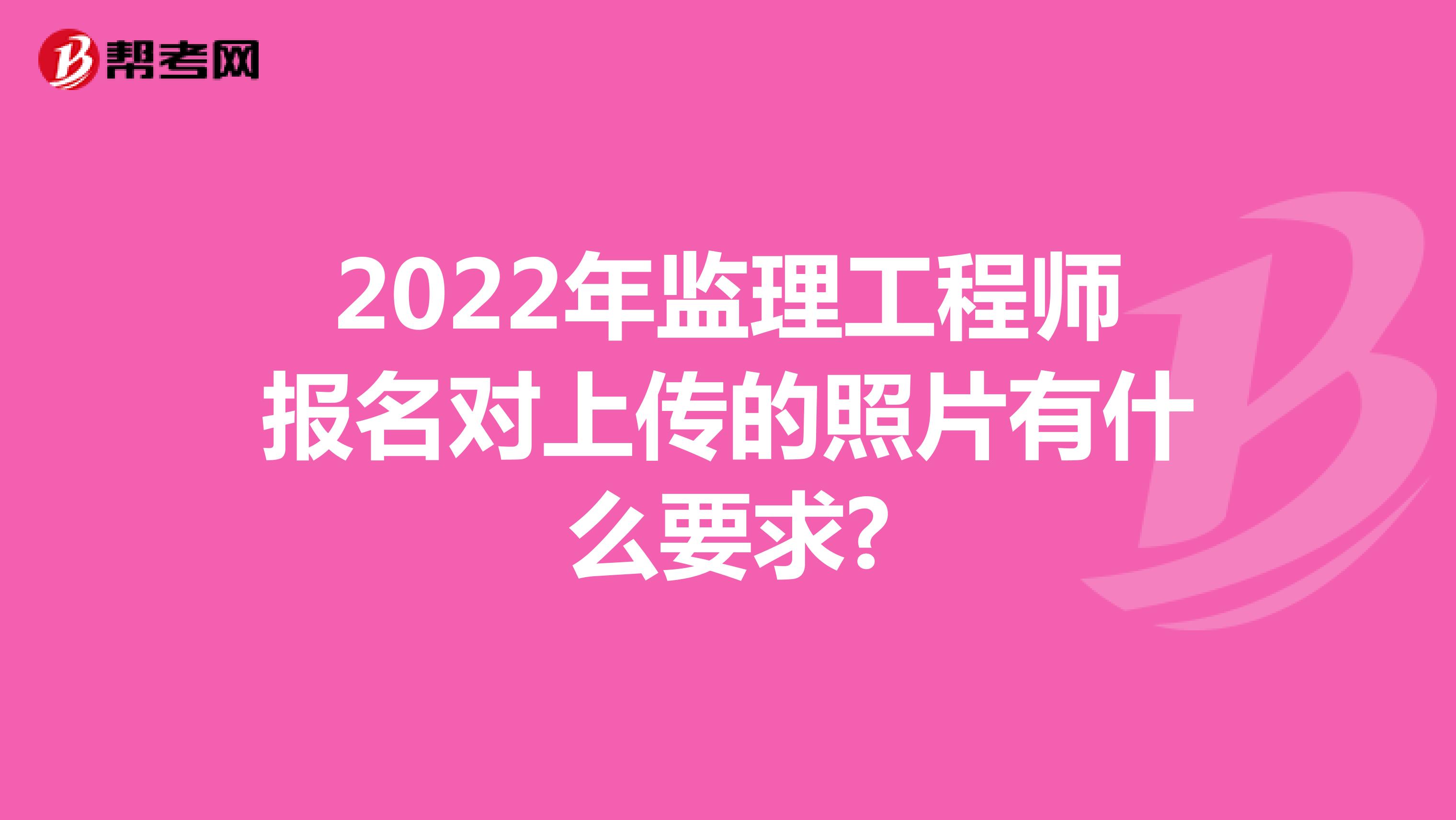 2022年监理工程师报名对上传的照片有什么要求?