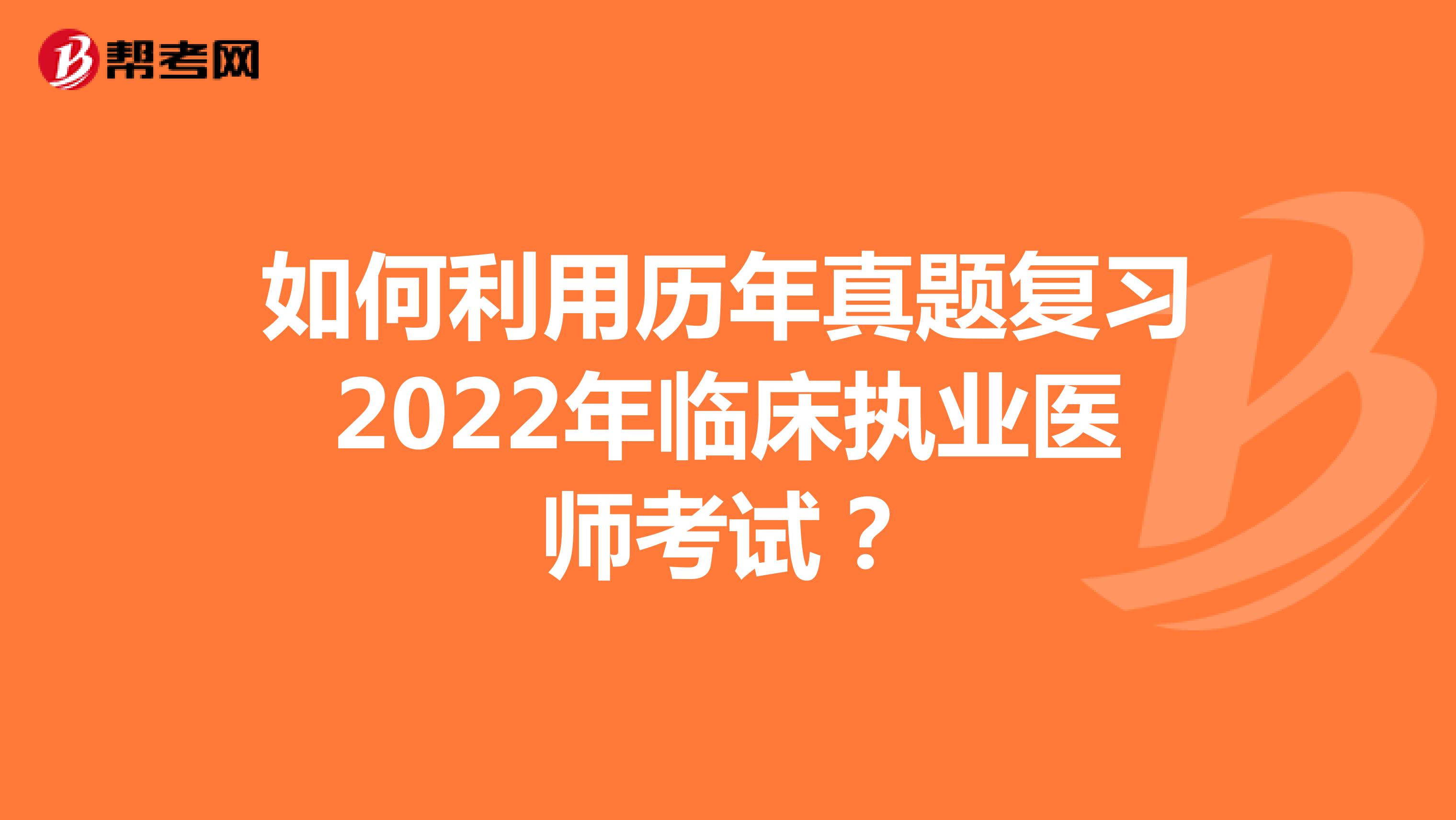 如何利用历年真题复习2022年临床执业医师考试？