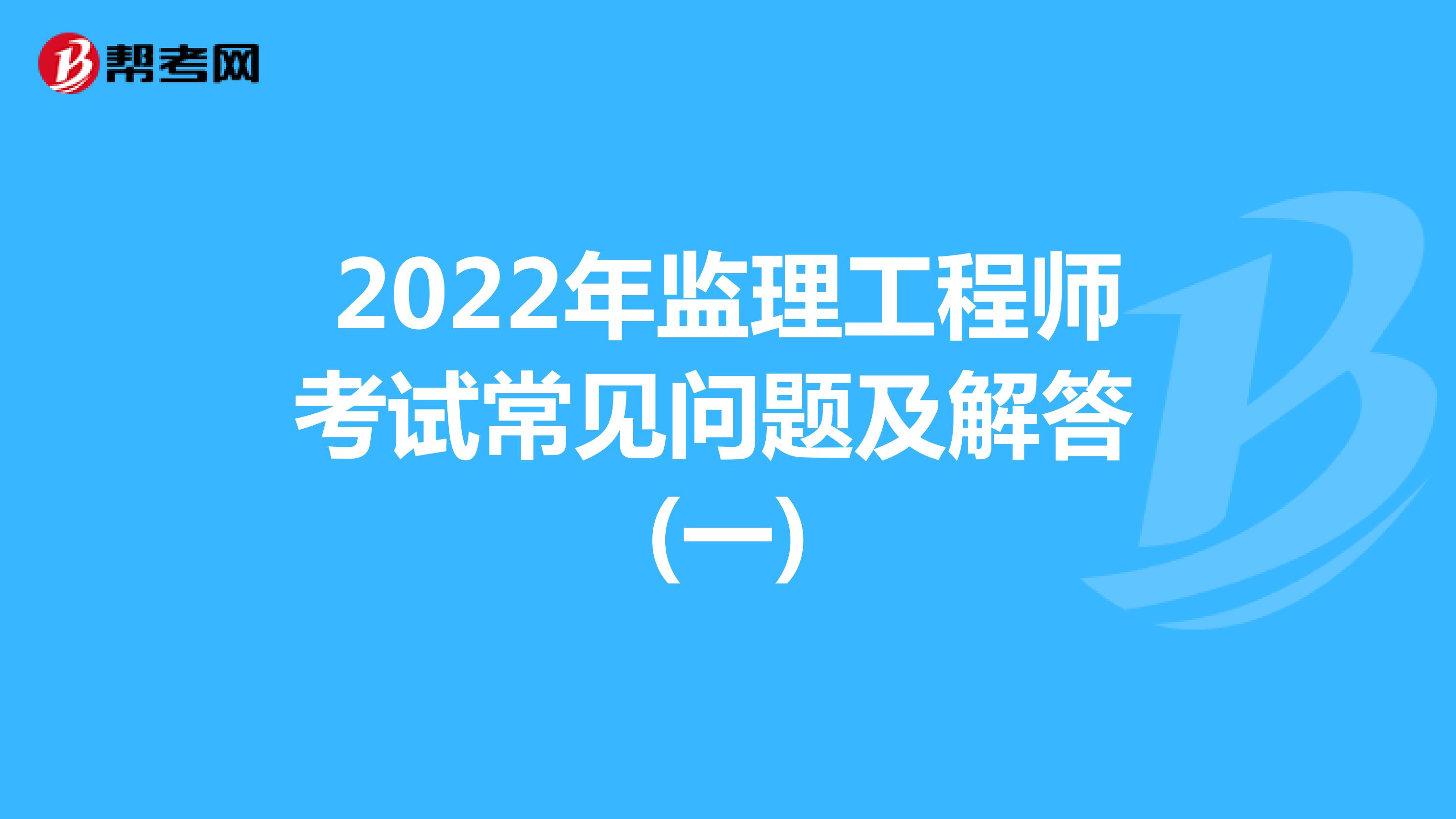 2022年监理工程师考试常见问题及解答 (一)