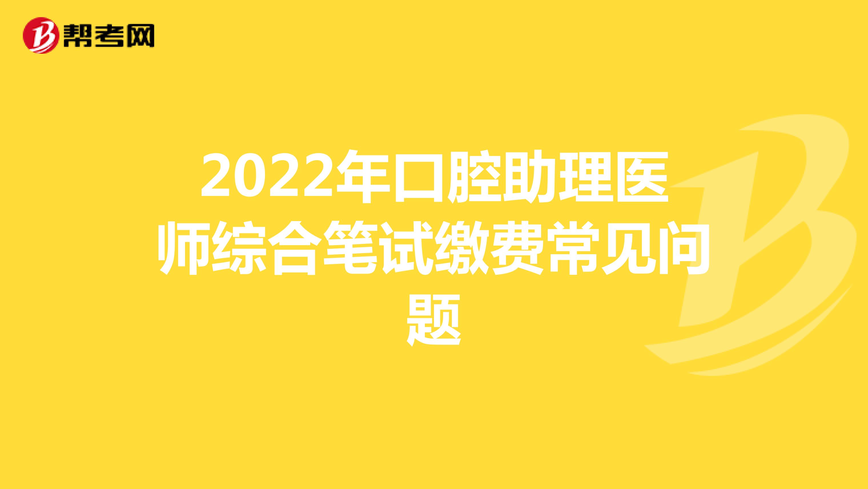 2022年口腔助理医师综合笔试缴费常见问题