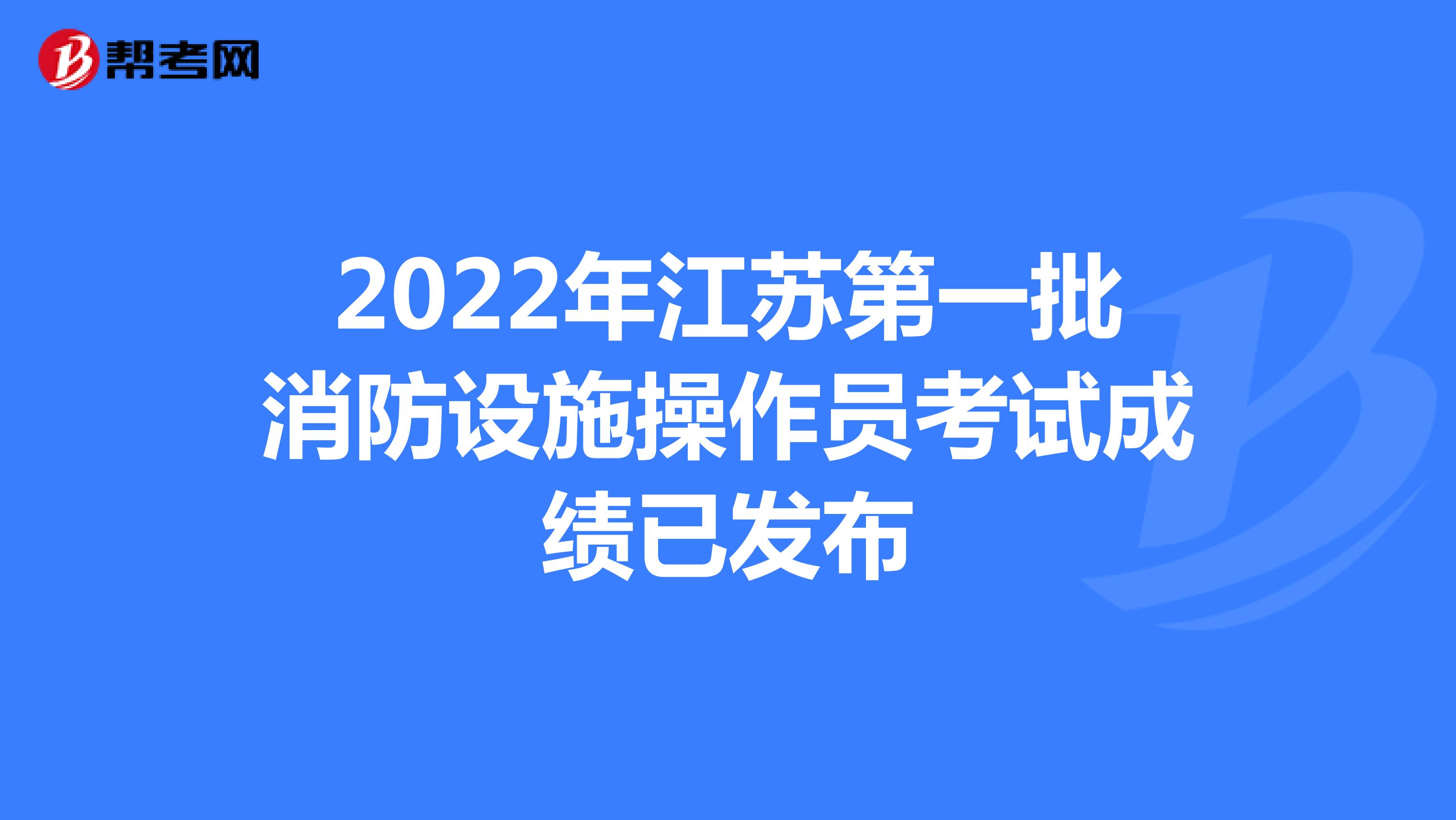 2022年江苏第一批消防设施操作员考试成绩已发布