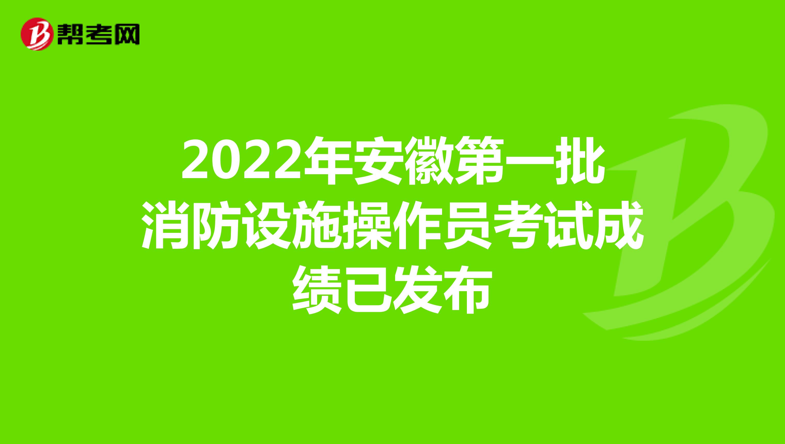 2022年安徽第一批消防设施操作员考试成绩已发布