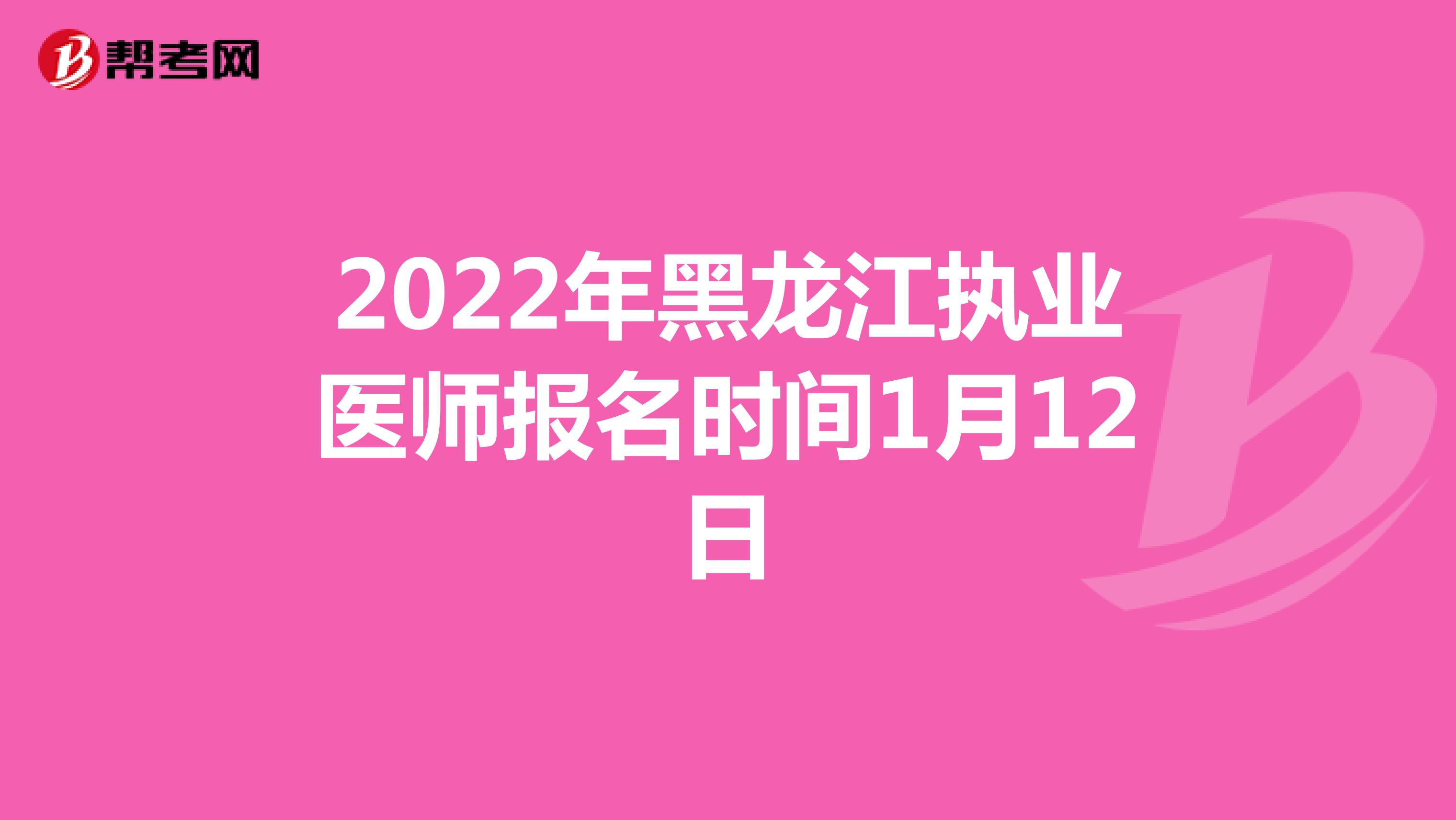 2022年黑龙江执业医师报名时间1月12日