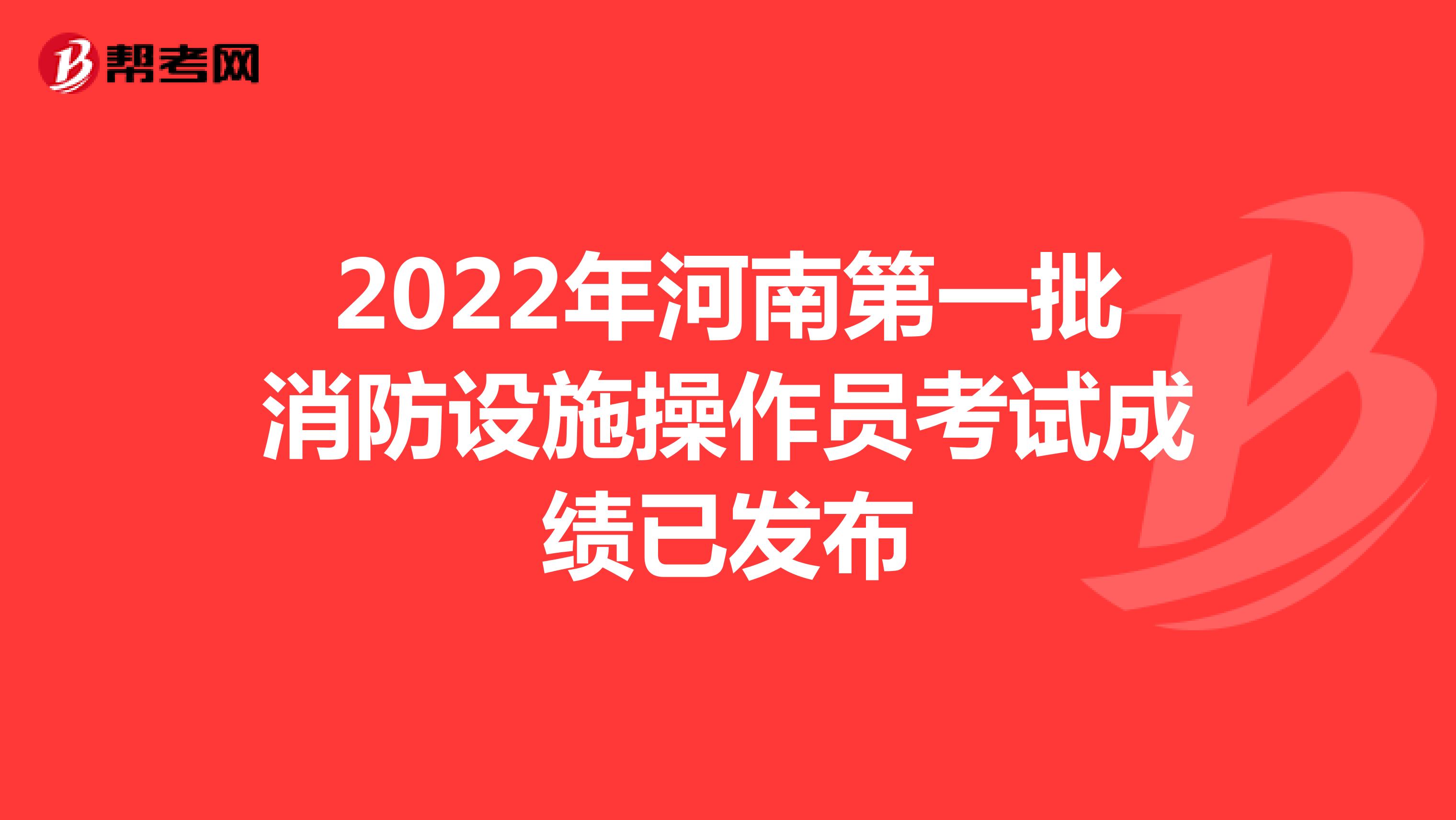 2022年河南第一批消防设施操作员考试成绩已发布