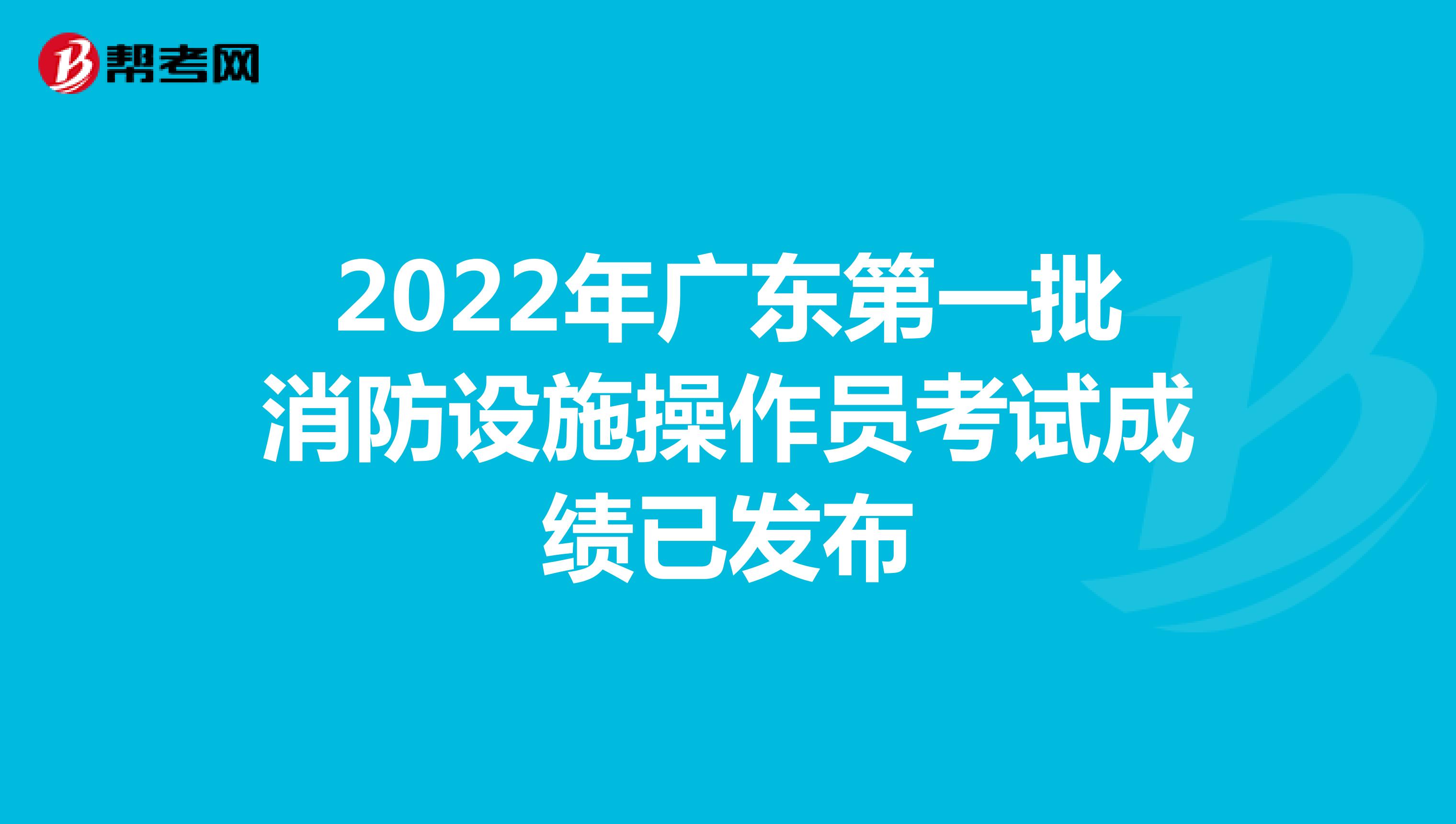 2022年广东第一批消防设施操作员考试成绩已发布