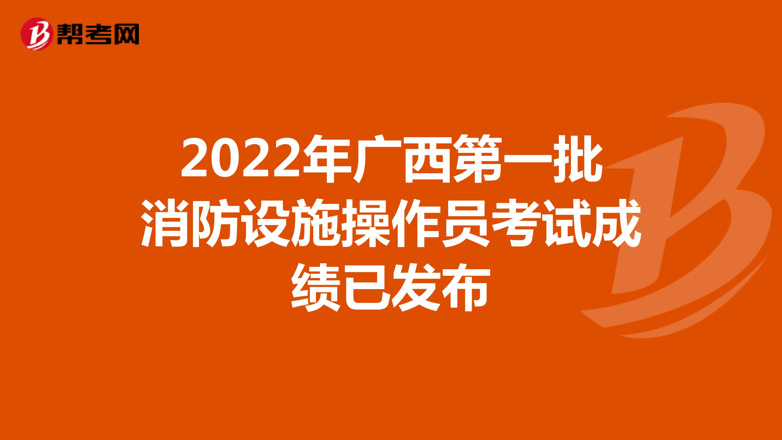 2022年广西第一批消防设施操作员考试成绩已发布