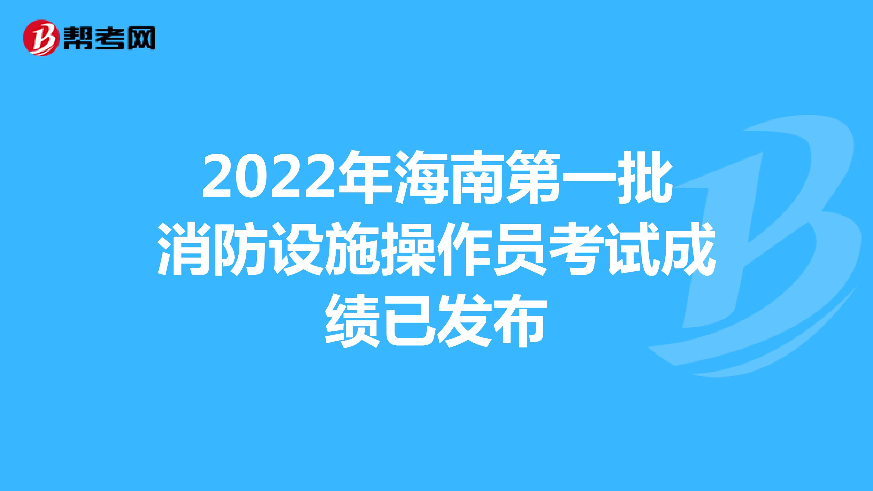 2022年海南第一批消防设施操作员考试成绩已发布