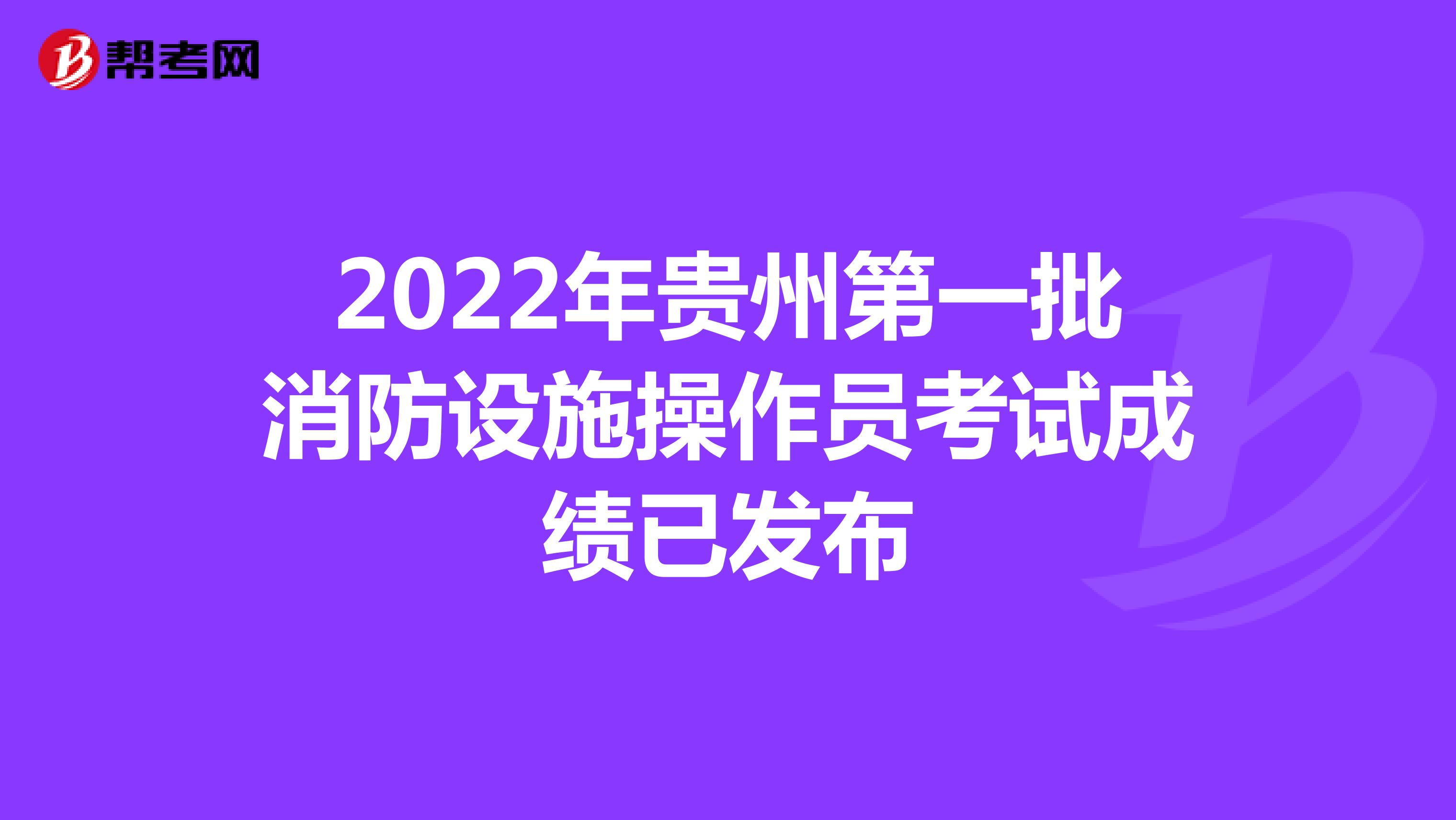 2022年贵州第一批消防设施操作员考试成绩已发布