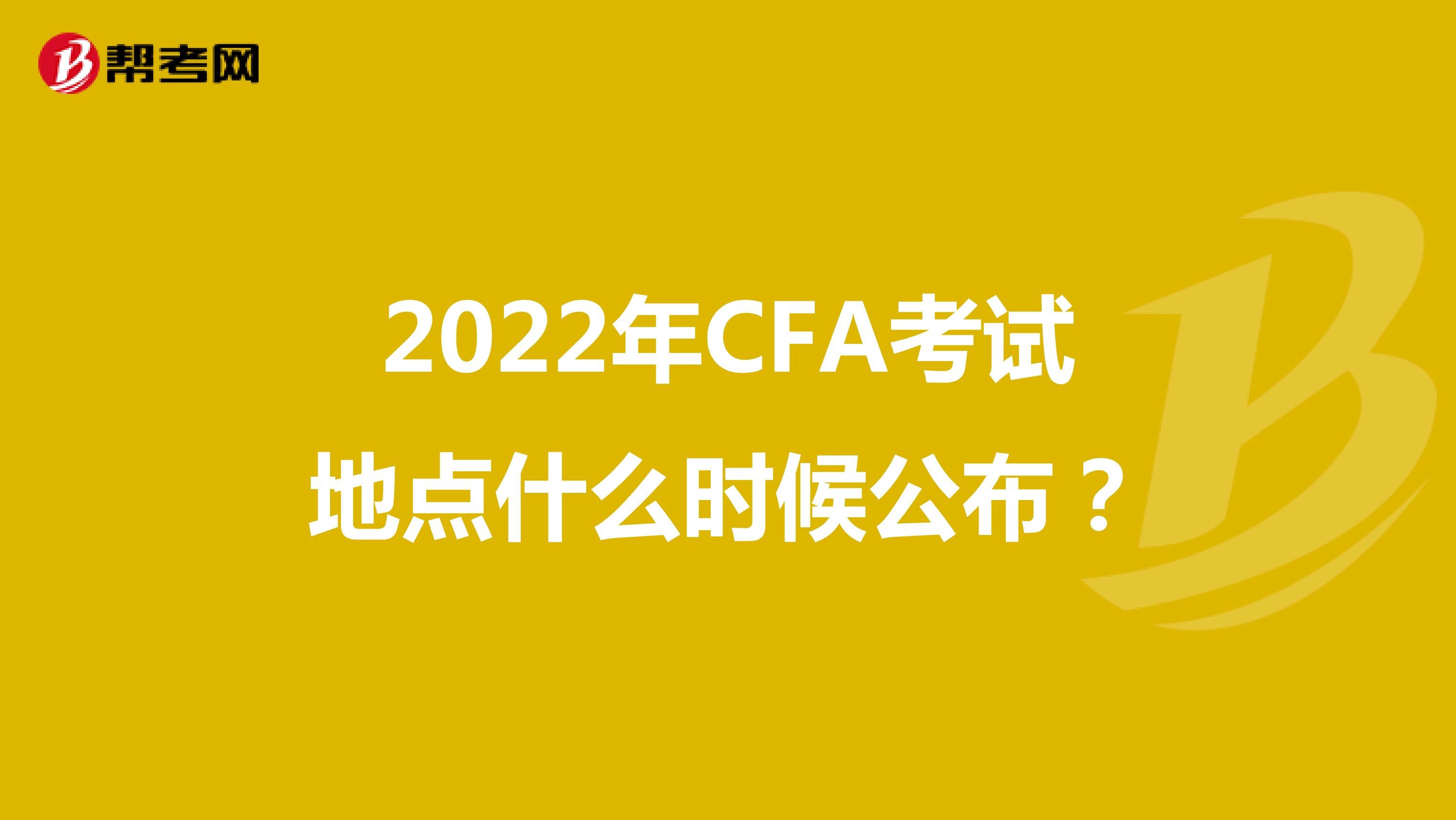 2022年CFA考试地点什么时候公布？
