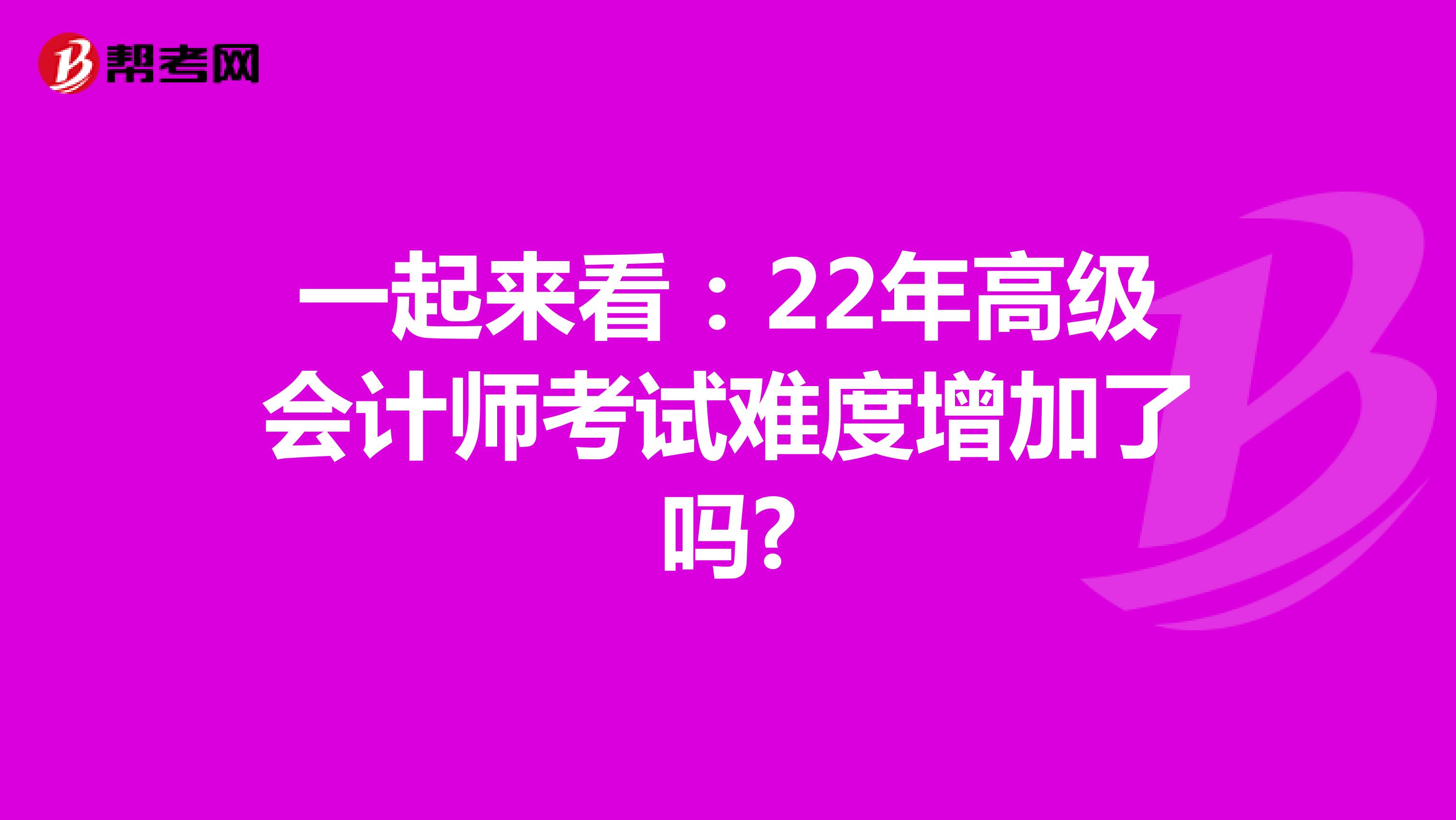 一起来看：22年高级会计师考试难度增加了吗?